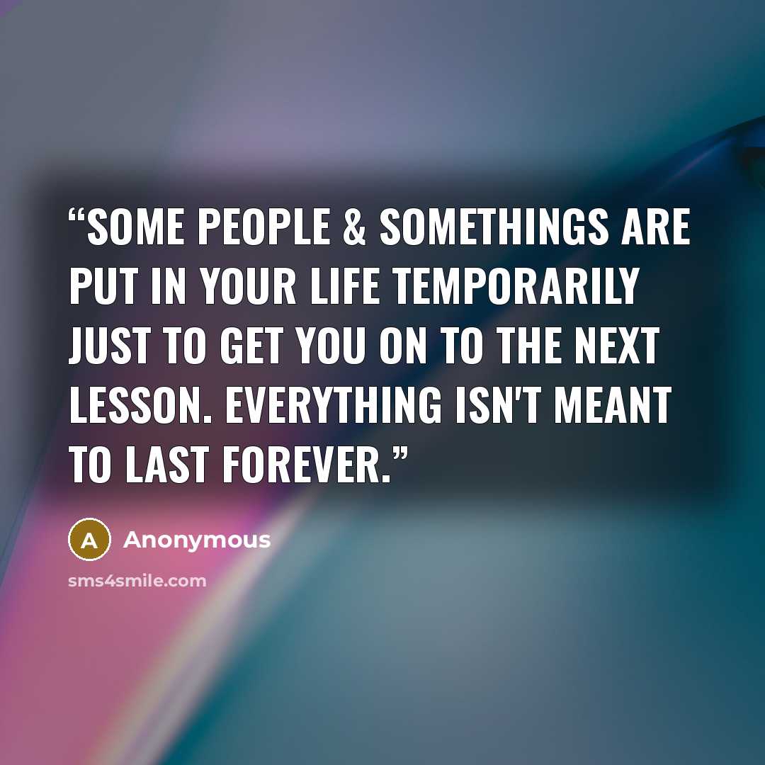 “Some people & somethings are put in your life temporarily just to get you on to the next lesson. Everything isn't meant to last forever.” quote by Anonymous