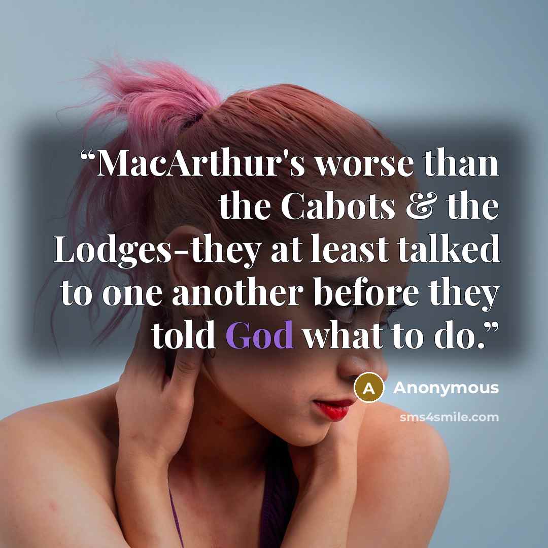 “MacArthur's worse than the Cabots & the Lodges-they at least talked to one another before they told God what to do.” quote by Anonymous