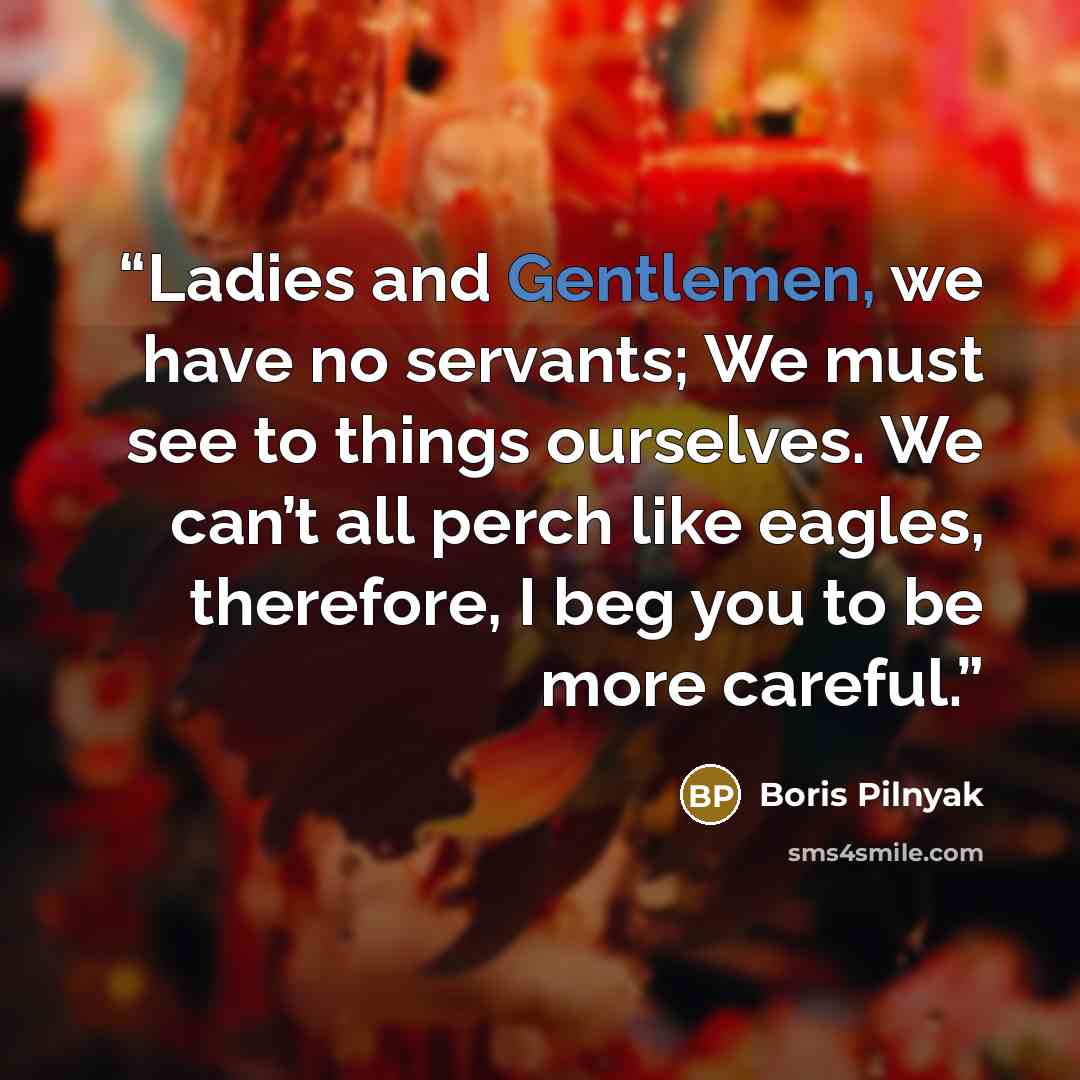 “Ladies and Gentlemen, we have no servants; We must see to things ourselves. We can’t all perch like eagles, therefore, I beg you to be more careful.” quote by Boris Pilnyak