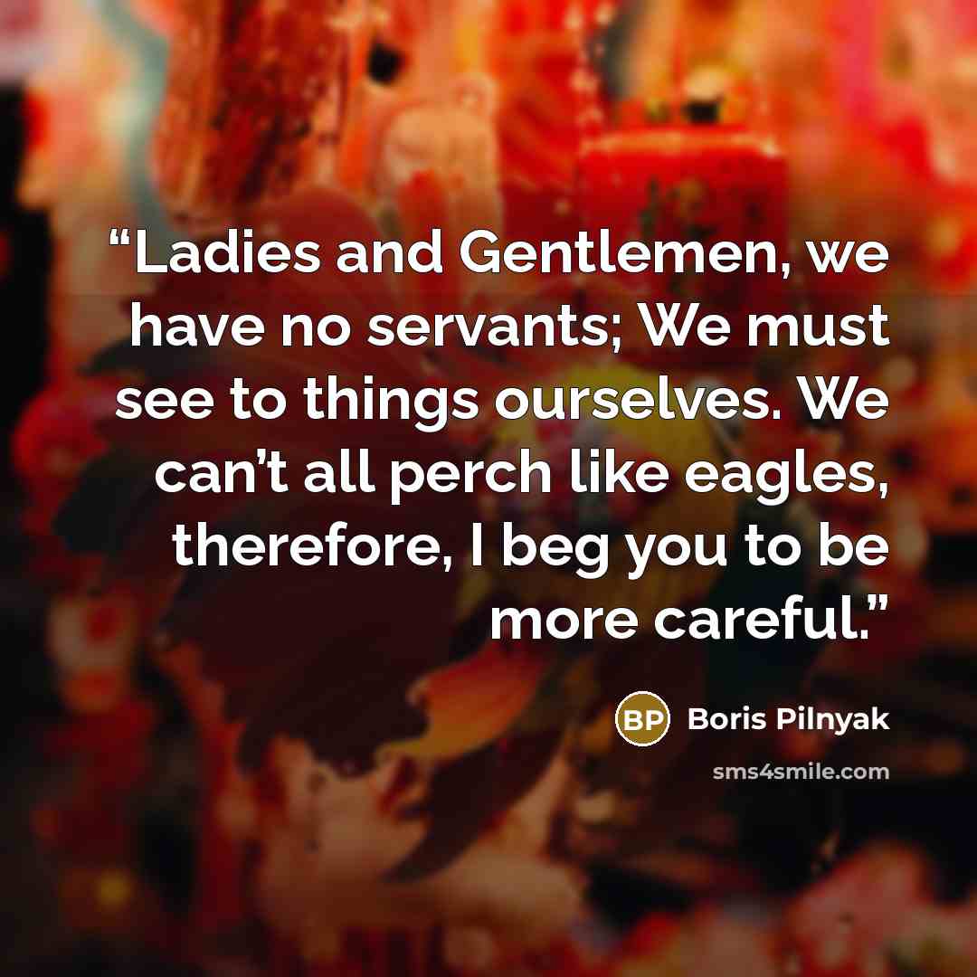 “Ladies and Gentlemen, we have no servants; We must see to things ourselves. We can’t all perch like eagles, therefore, I beg you to be more careful.” quote by Boris Pilnyak