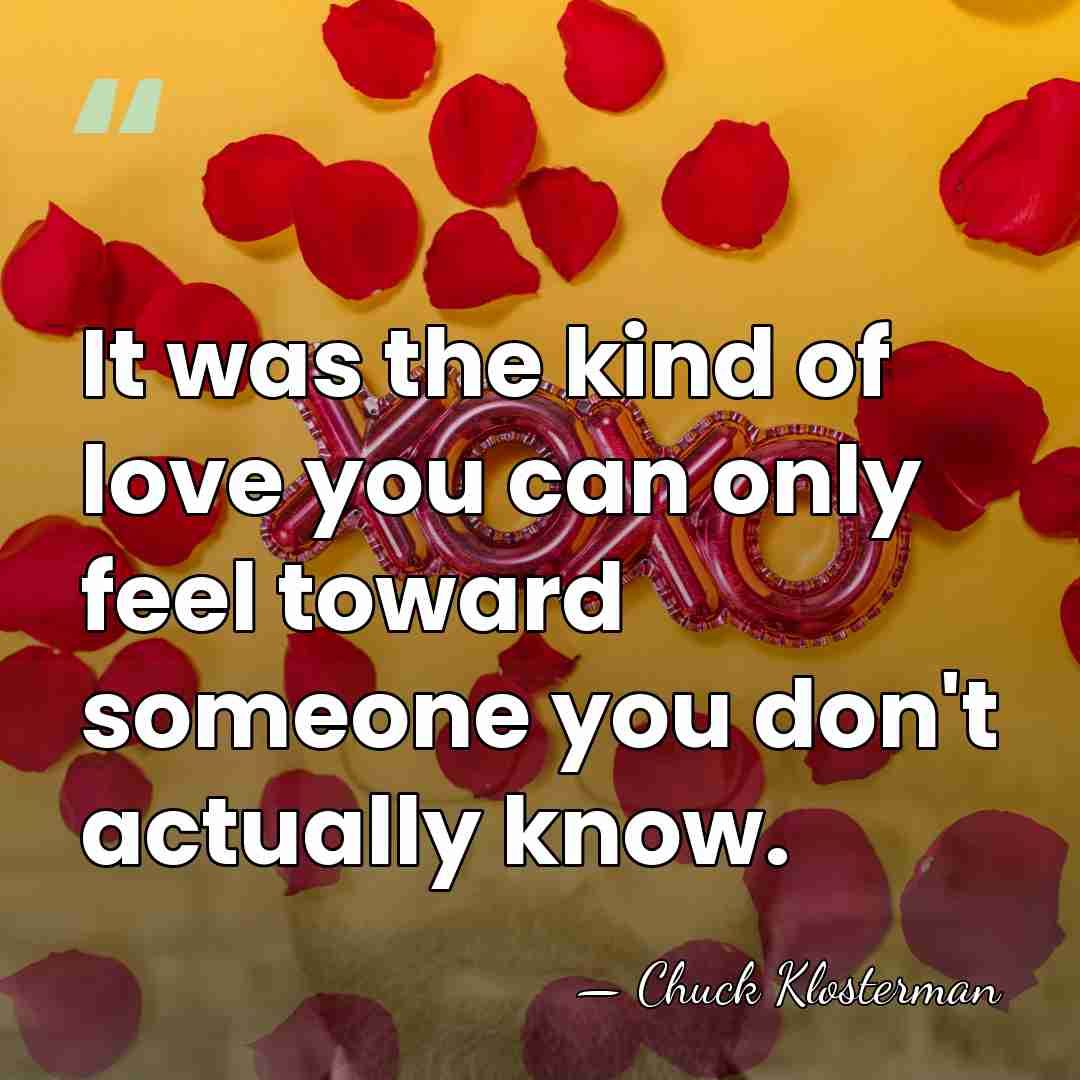 It was the kind of love you can only feel toward someone&hellip; - Chuck Klosterman
