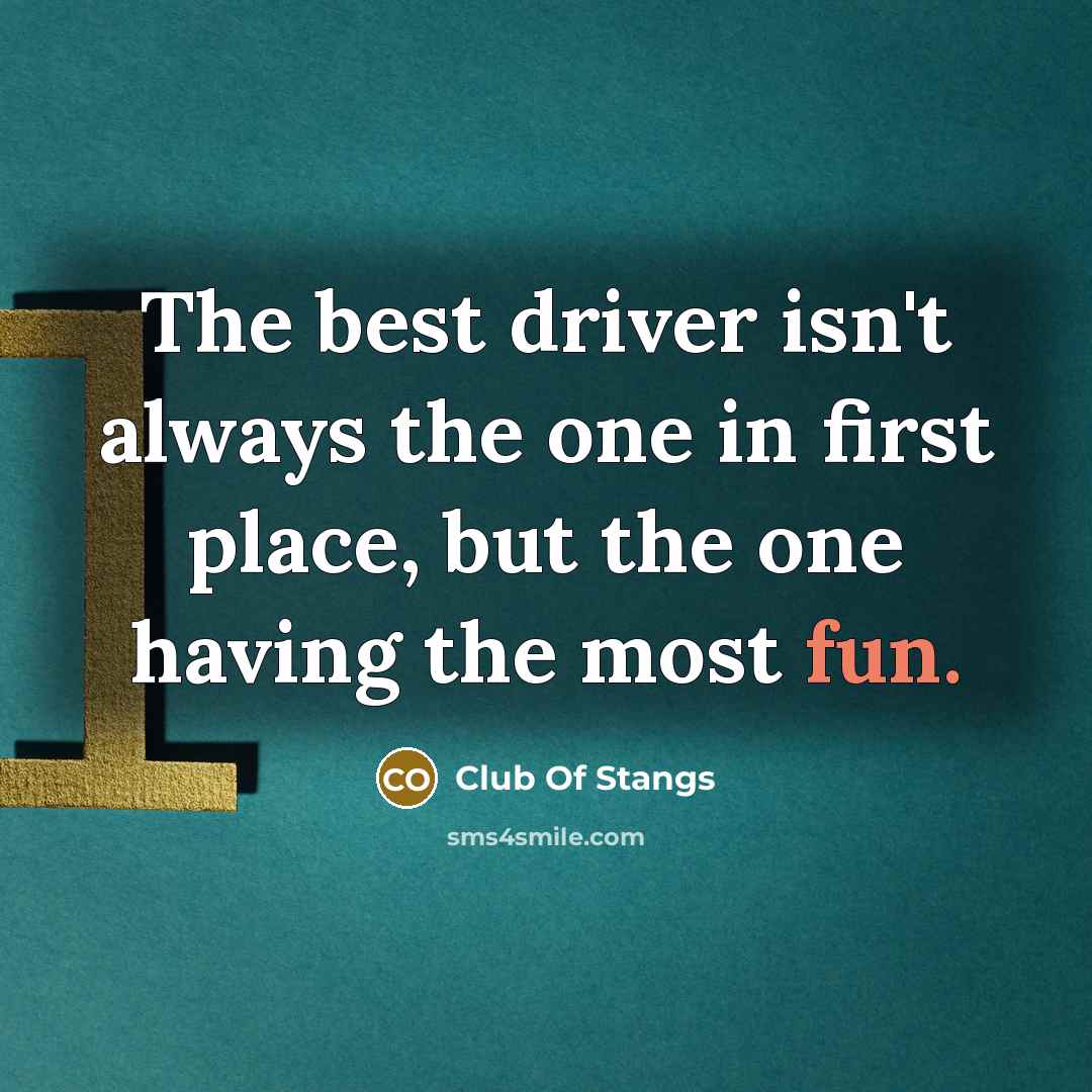 “The best driver isn't always the one in first place, but the one having the most fun.” quote by Club Of Stangs