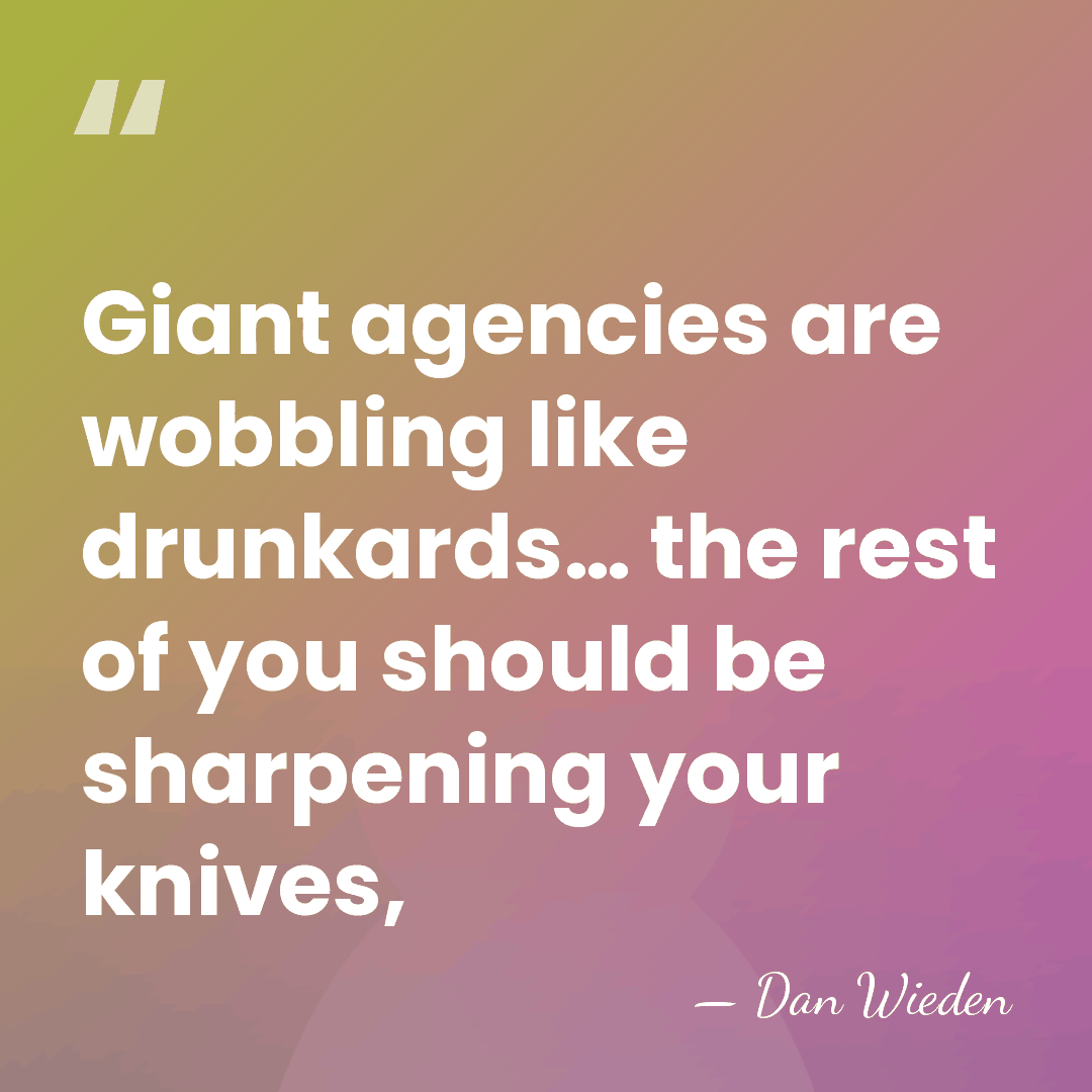 Giant agencies are wobbling like drunkards… the rest of you should be&hellip; - Dan Wieden