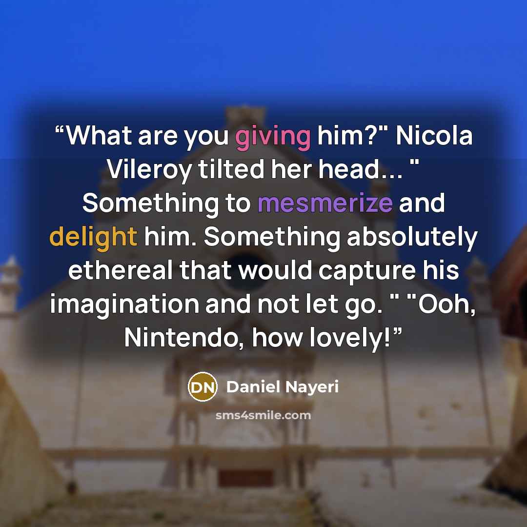 “What are you giving him?" Nicola Vileroy tilted her head... " Something to mesmerize and delight him. Something absolutely ethereal that would capture his imagination and not let go. " "Ooh, Nintendo, how lovely!” quote by Daniel Nayeri