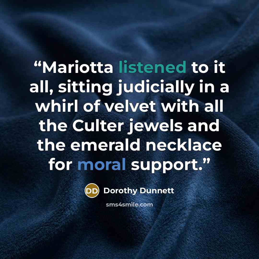 “Mariotta listened to it all, sitting judicially in a whirl of velvet with all the Culter jewels and the emerald necklace for moral support.” quote by Dorothy Dunnett