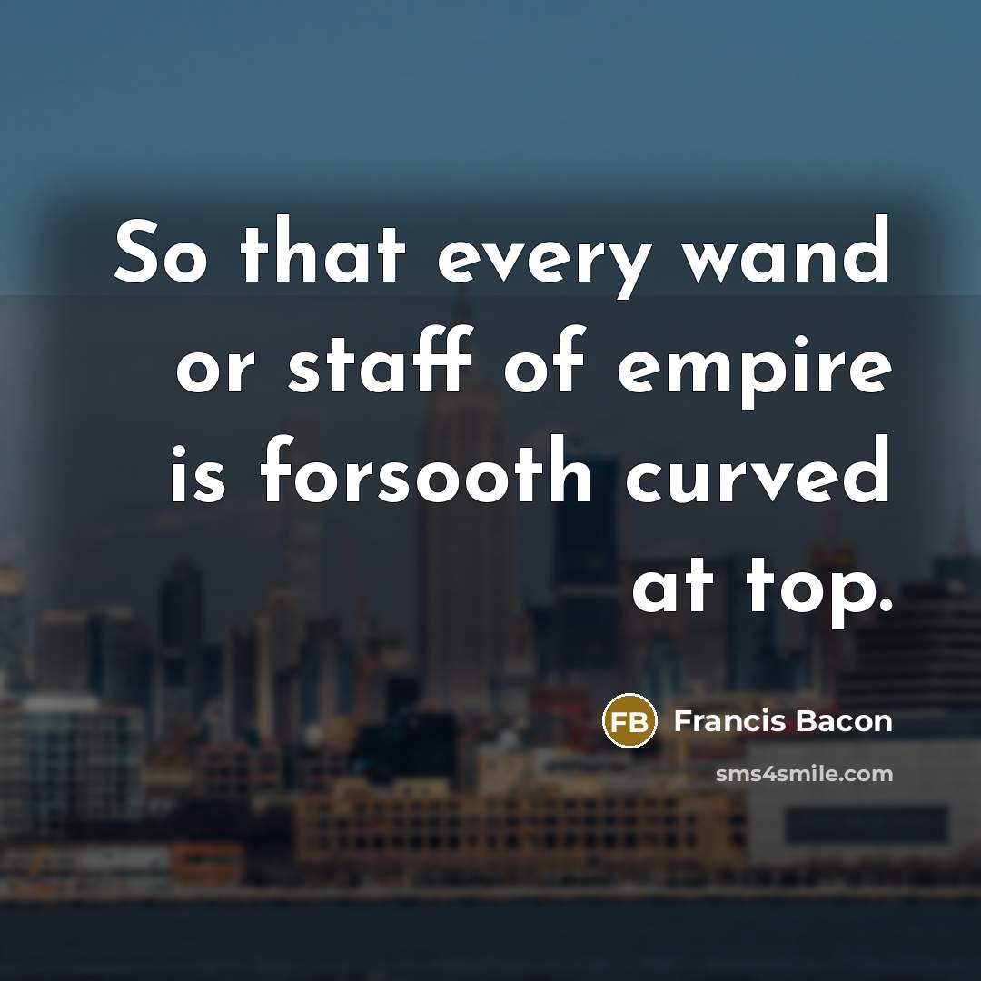 “So that every wand or staff of empire is forsooth…” quote by Francis Bacon