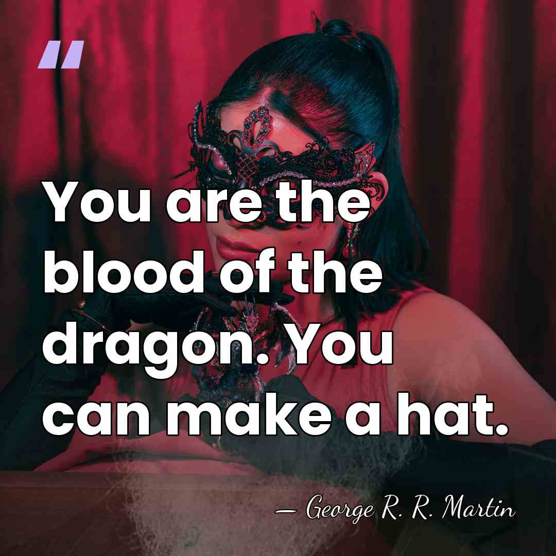 You are the blood of the dragon. You can make a hat. - George R. R. Martin