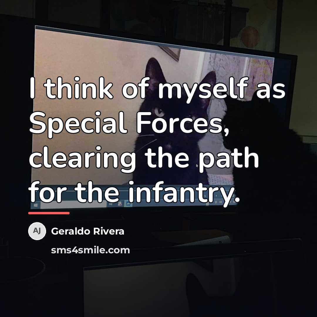 “I think of myself as Special Forces, clearing the path…” quote by Geraldo Rivera