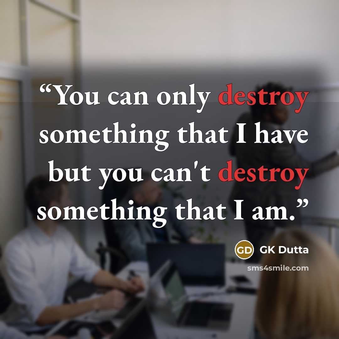 “You can only destroy something that I have but you can't destroy something that I am.” quote by GK Dutta