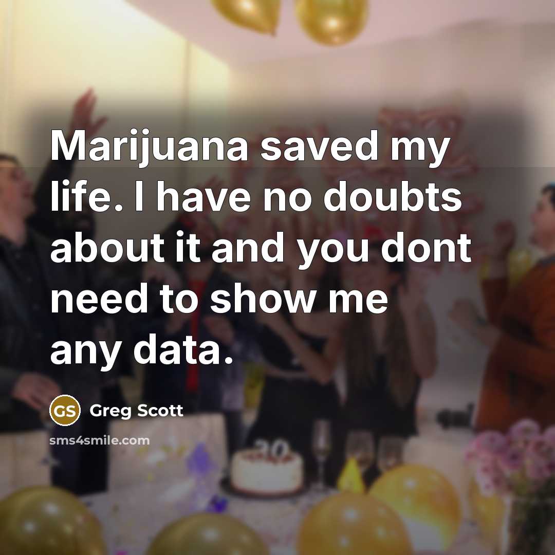 “Marijuana saved my life. I have no doubts about it and you dont need to show me any data.” quote by Greg Scott