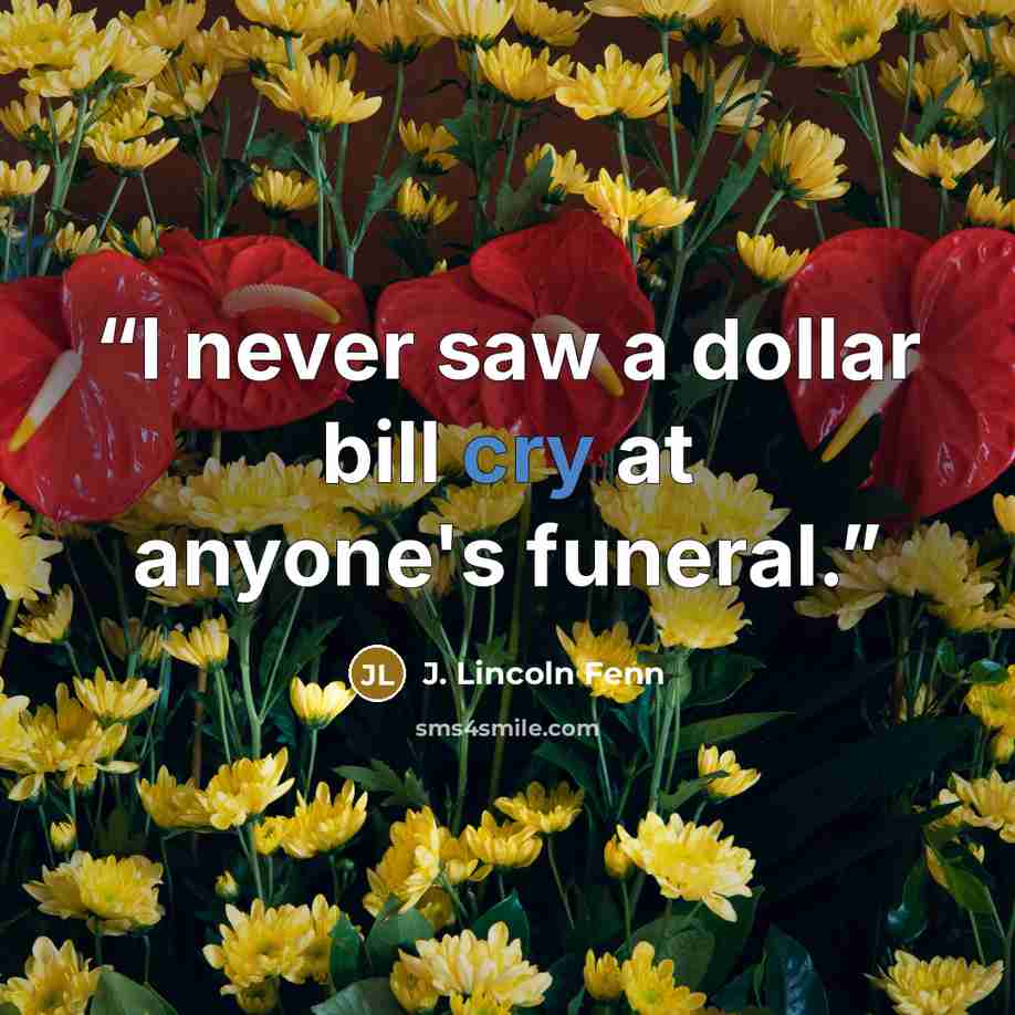 “I never saw a dollar bill cry at anyone's funeral.” quote by J. Lincoln Fenn