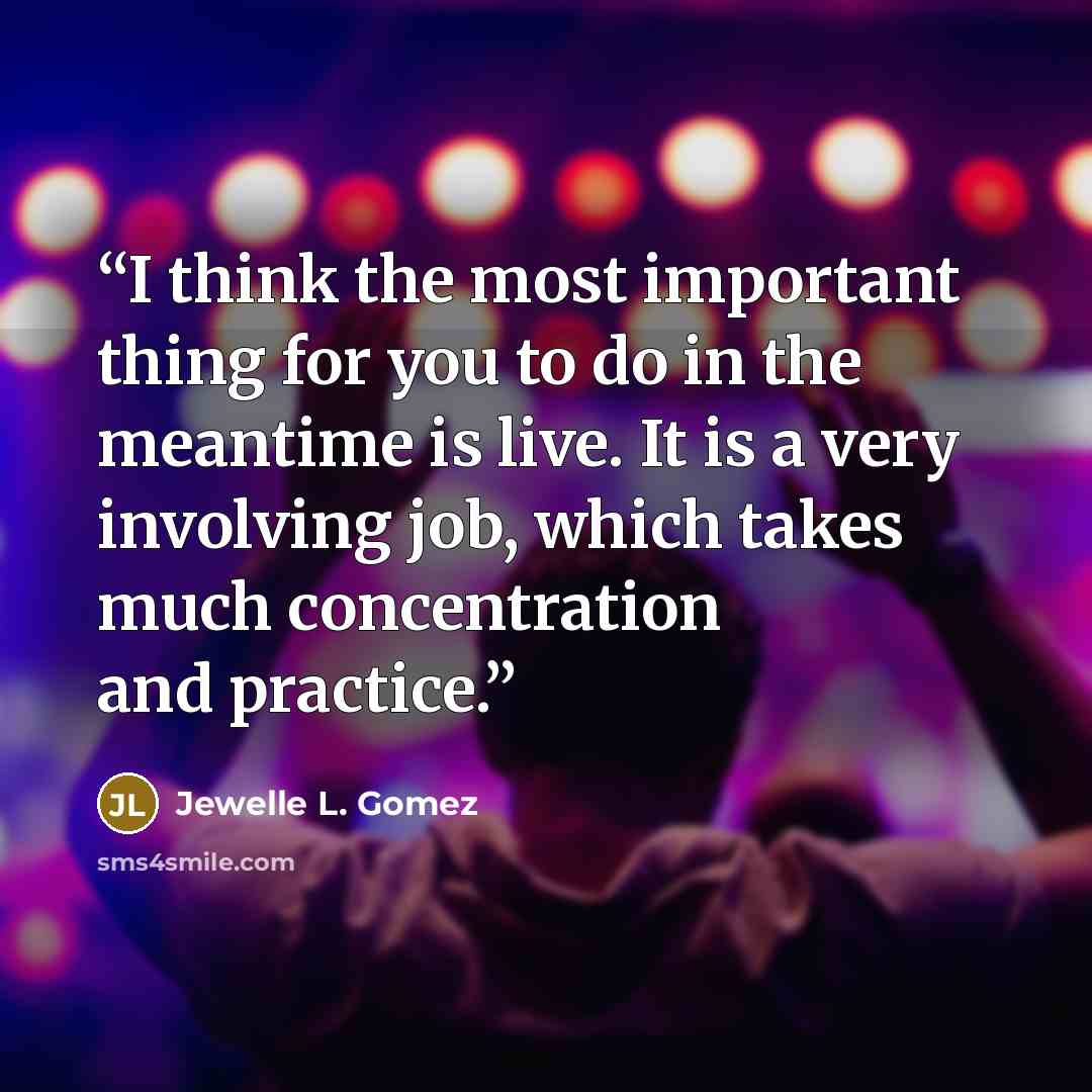 “I think the most important thing for you to do in the meantime is live. It is a very involving job, which takes much concentration and practice.” quote by Jewelle L. Gomez