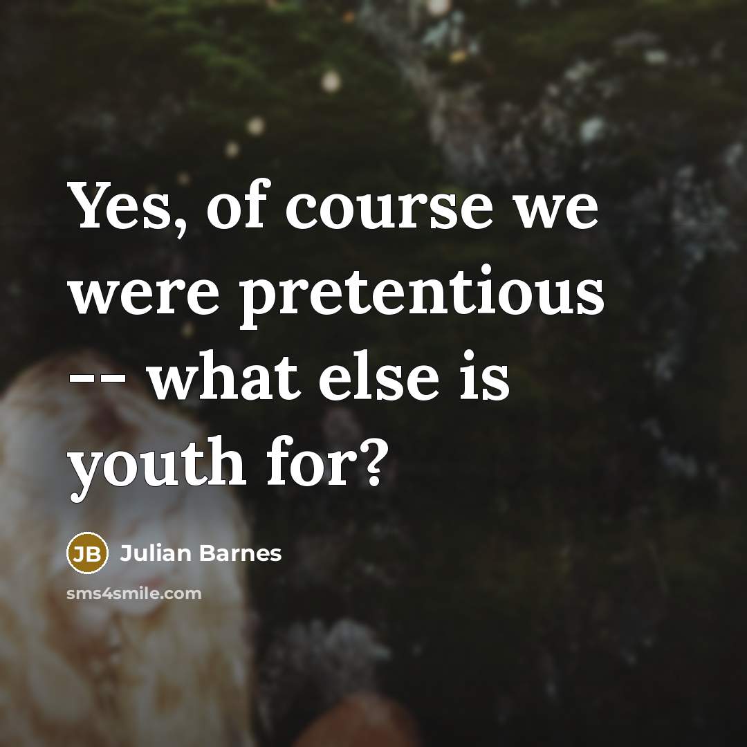 “Yes, of course we were pretentious -- what else is…” quote by Julian Barnes