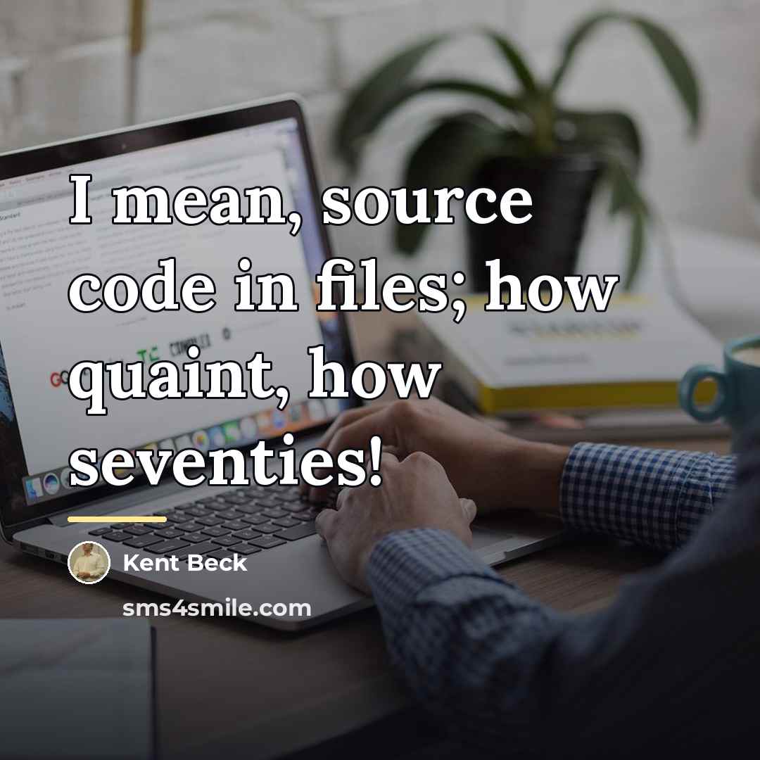 “I mean, source code in files; how quaint, how seventies!…” quote by Kent Beck