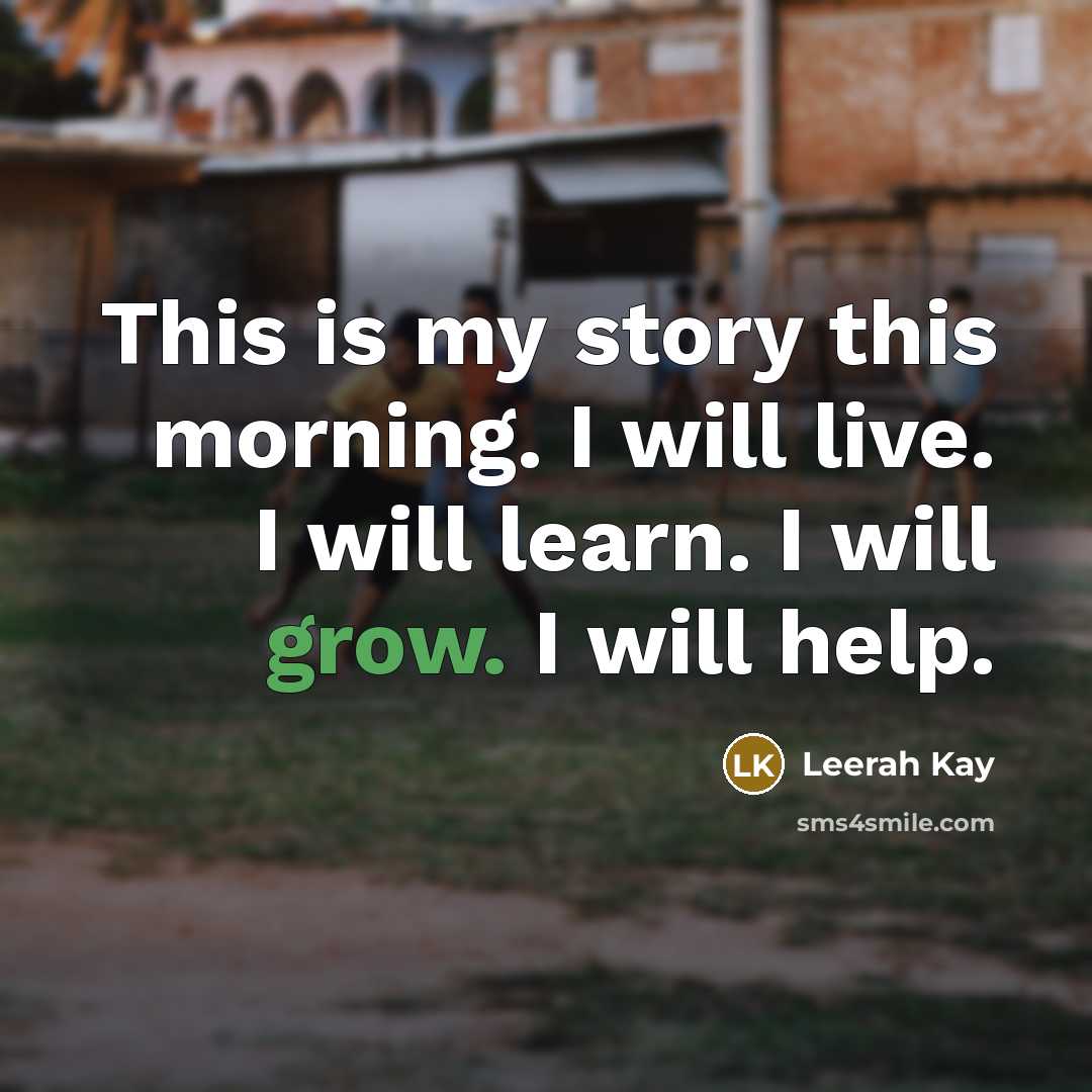 “This is my story this morning. I will live. I will learn. I will grow. I will help.” quote by Leerah Kay