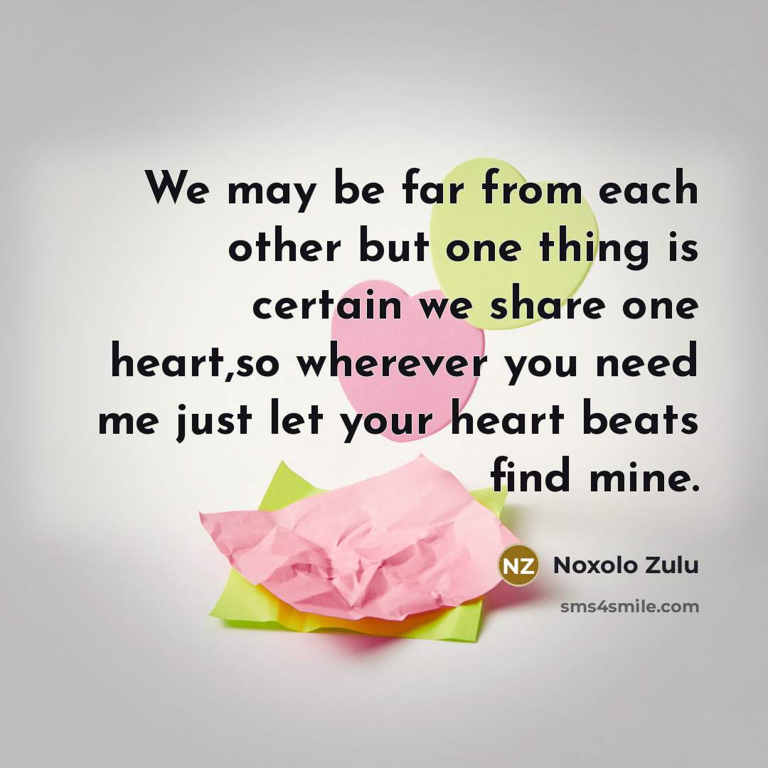 “We may be far from each other but one thing is certain we share one heart,so wherever you need me just let your heart beats find mine.” quote by Noxolo Zulu