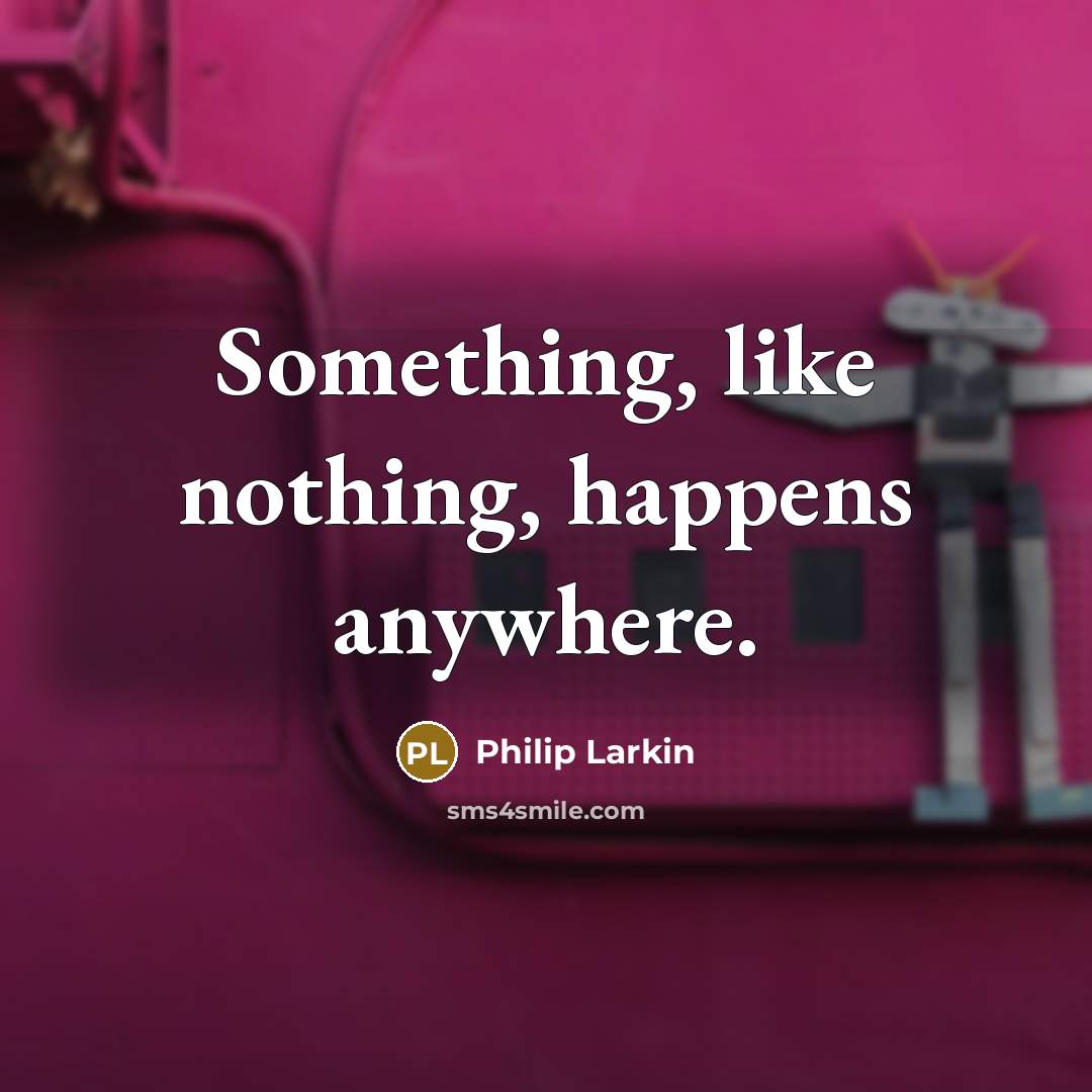 “Something, like nothing, happens anywhere.” quote by Philip Larkin