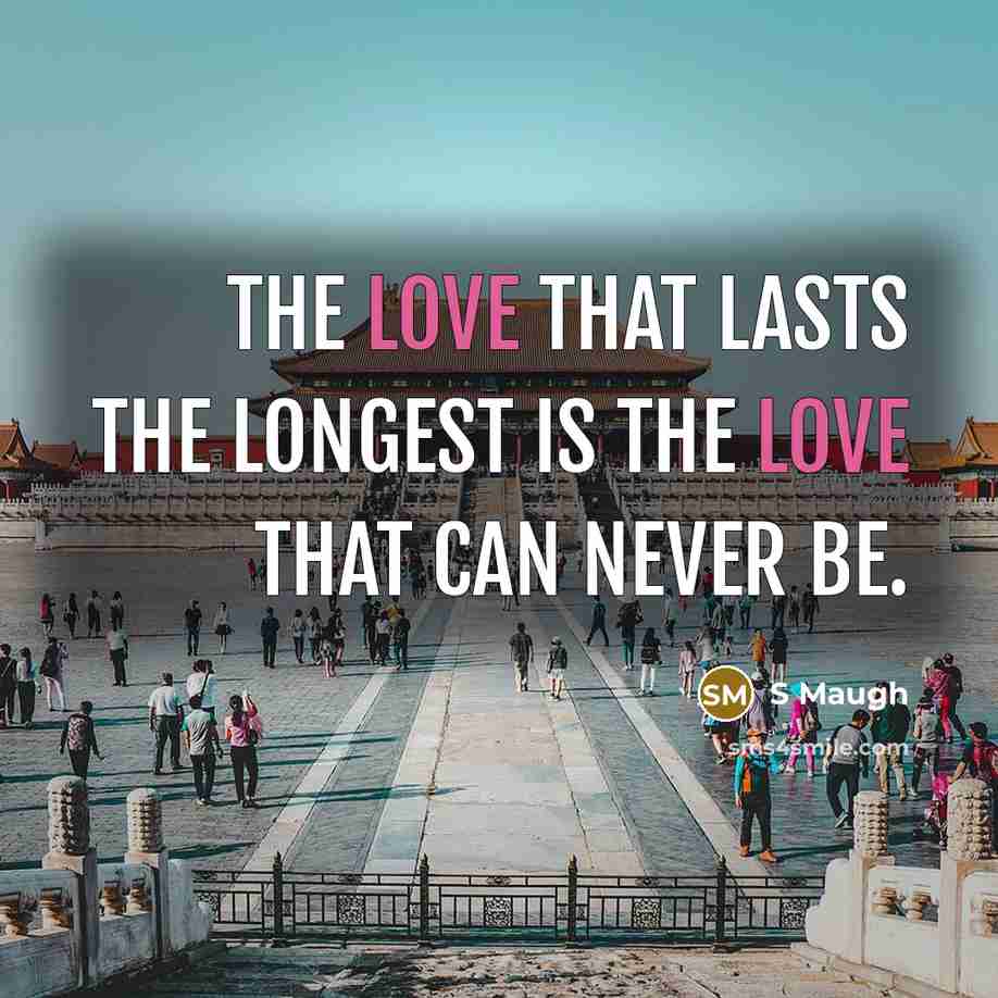 “The love that lasts the longest is the love that can never be.” quote by S Maugh