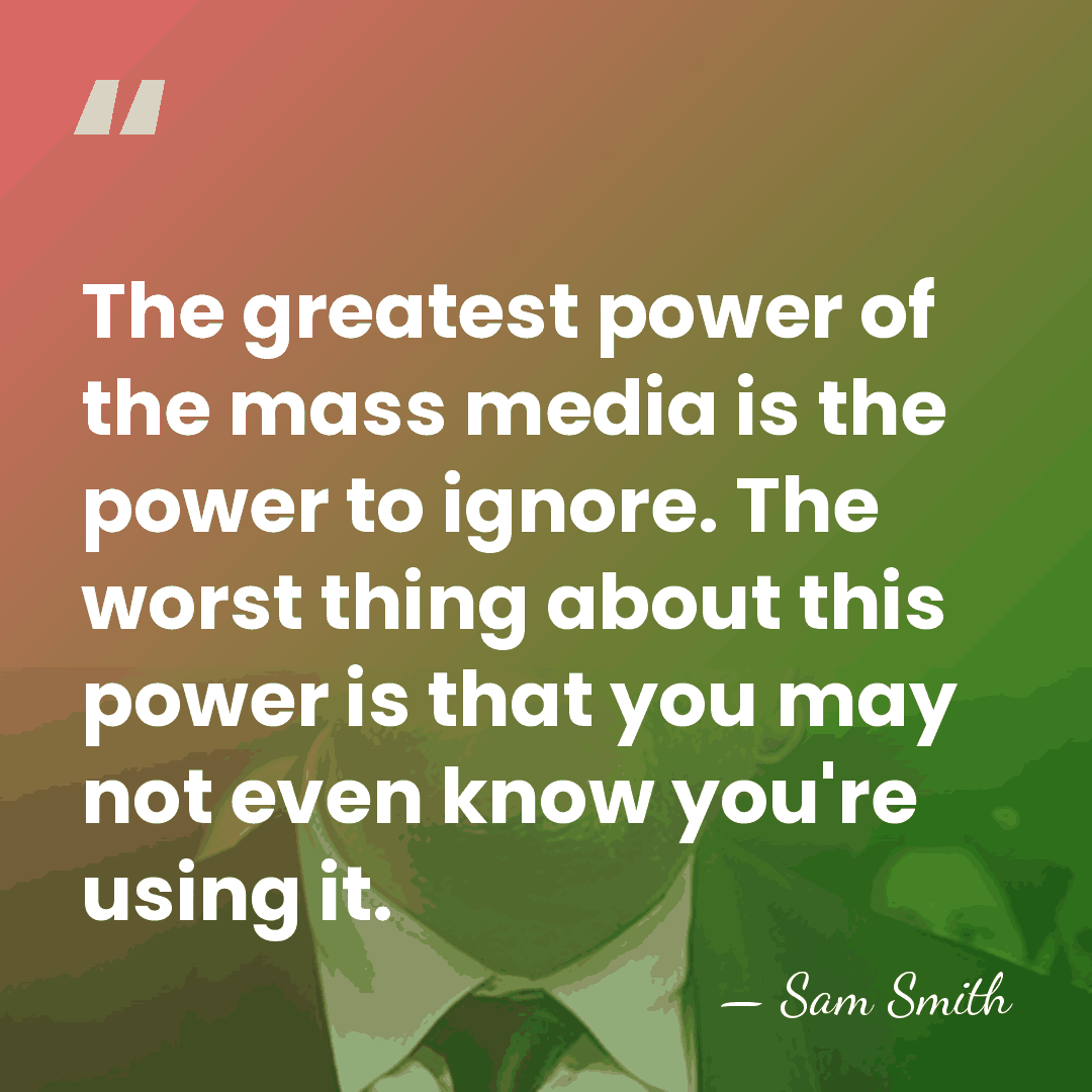 The greatest power of the mass media is the power to ignore.&hellip; - Sam Smith
