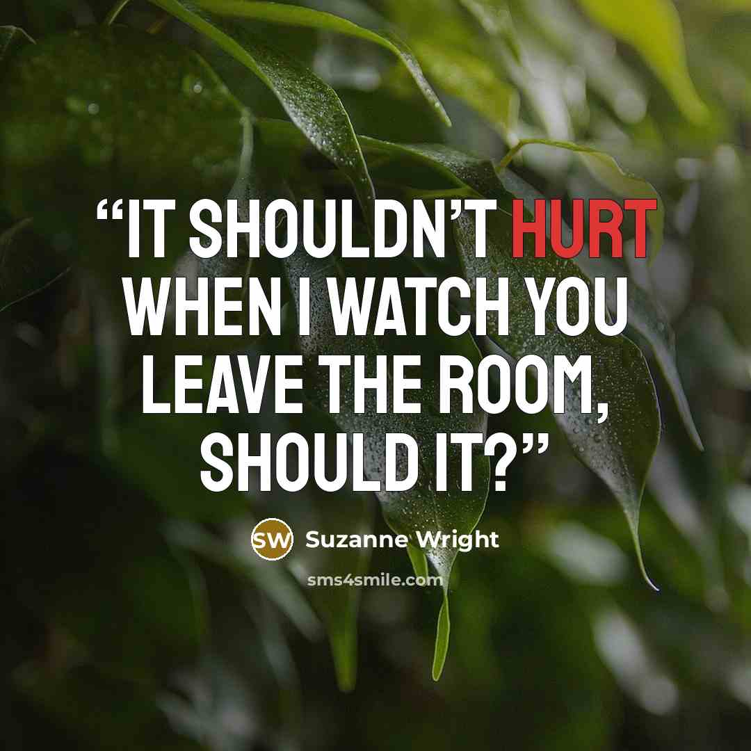 “It shouldn’t hurt when I watch you leave the room, should it?” quote by Suzanne Wright