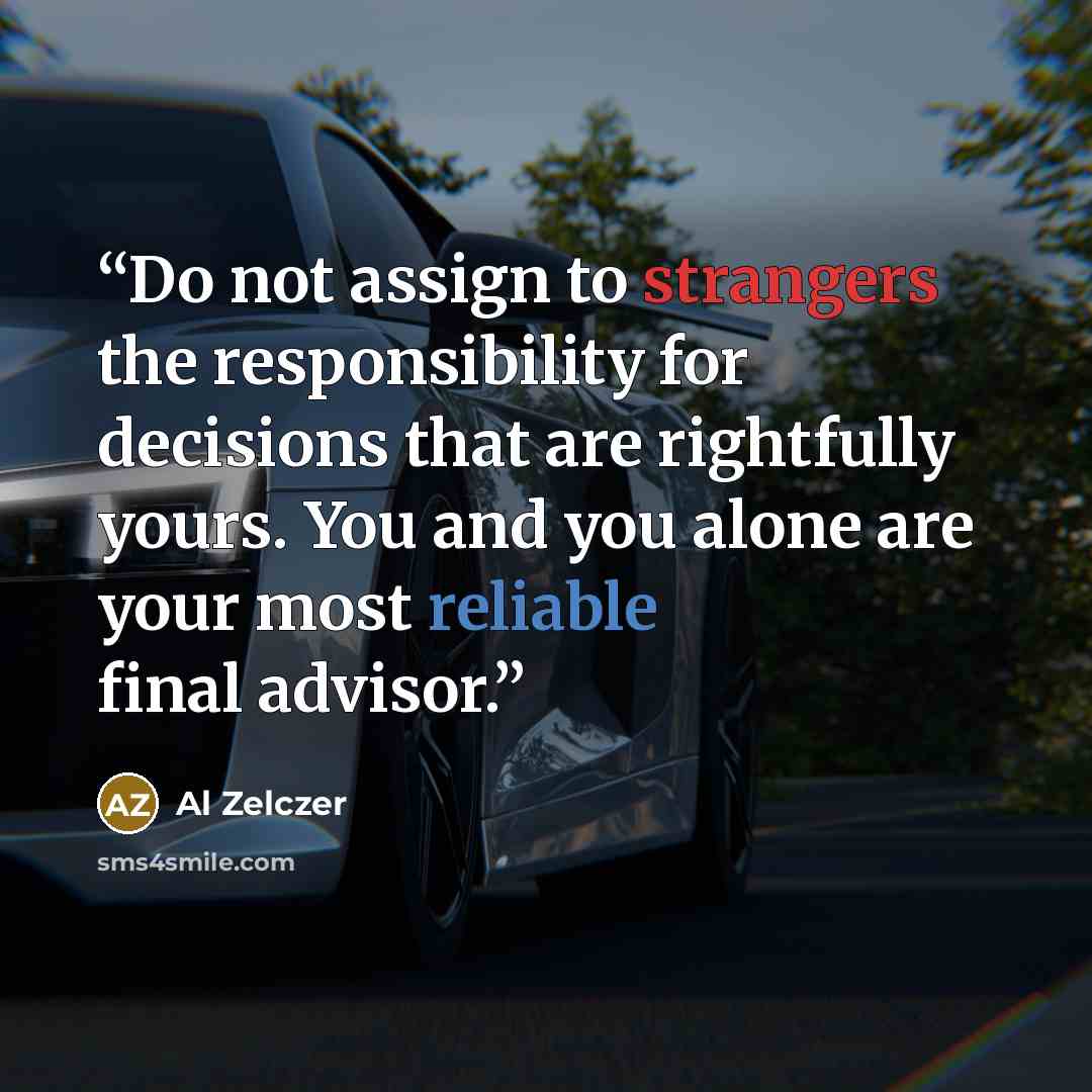 “Do not assign to strangers the responsibility for decisions that are rightfully yours. You and you alone are your most reliable final advisor.” quote by Al Zelczer