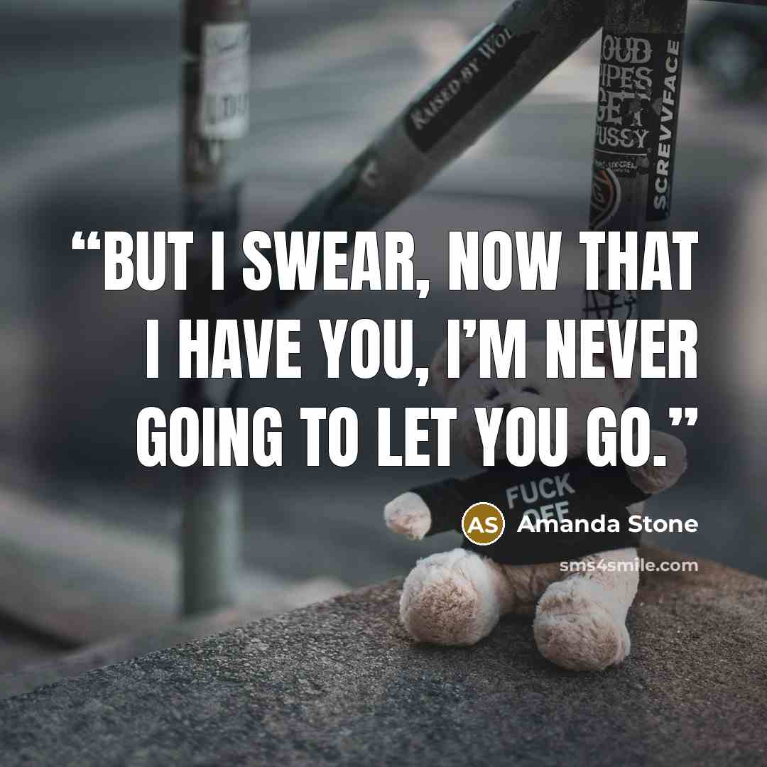 “But I swear, now that I have you, I’m never going to let you go.” quote by Amanda Stone
