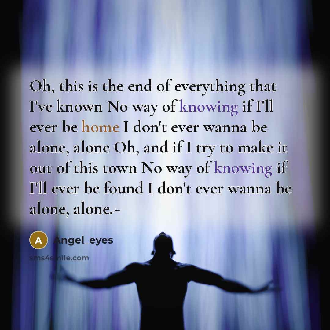 “Oh, this is the end of everything that I've known No way of knowing if I'll ever be home I don't ever wanna be alone, alone Oh, and if I try to make it out of this town No way of knowing if I'll ever be found I don't ever wanna be alone, alone.~” quote by Angel_eyes