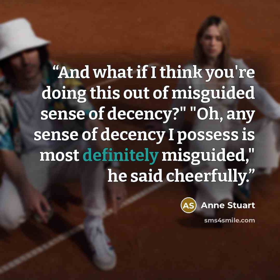 “And what if I think you're doing this out of misguided sense of decency?" "Oh, any sense of decency I possess is most definitely misguided," he said cheerfully.” quote by Anne Stuart