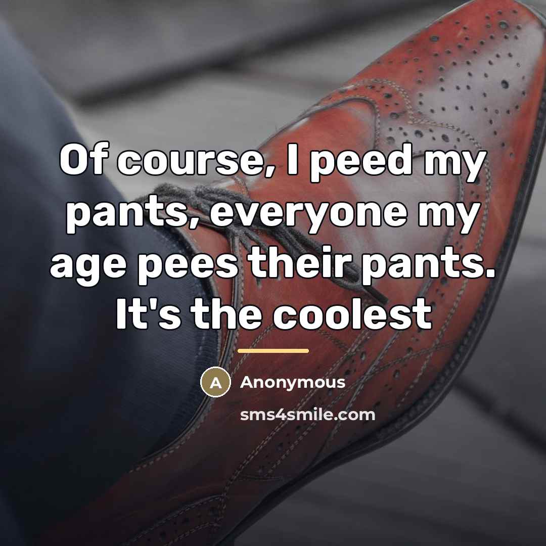 “Of course, I peed my pants, everyone my age pees…” quote by Anonymous