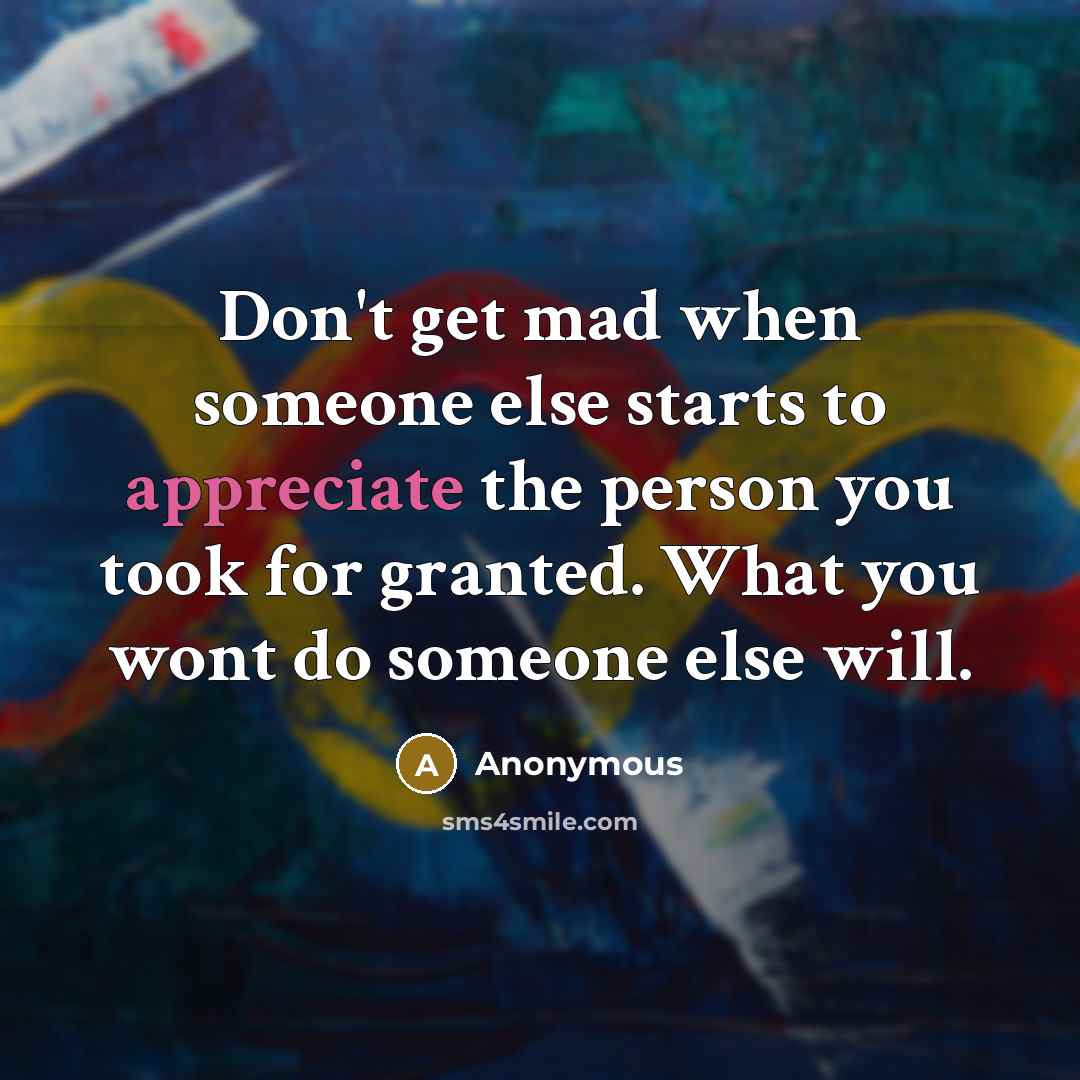 “Don't get mad when someone else starts to appreciate the person you took for granted. What you wont do someone else will.” quote by Anonymous