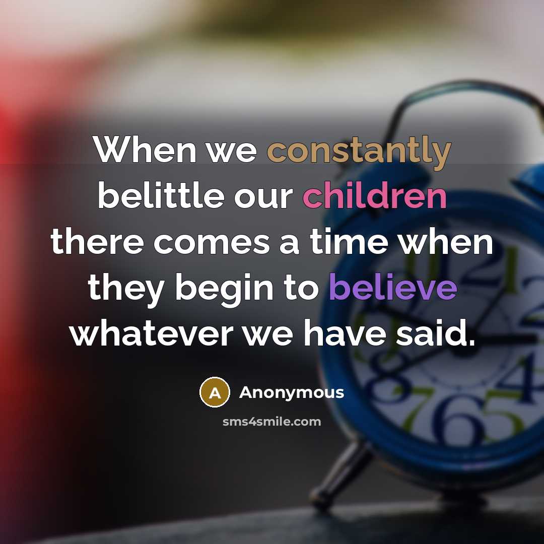 “When we constantly belittle our children there comes a time when they begin to believe whatever we have said.” quote by Anonymous