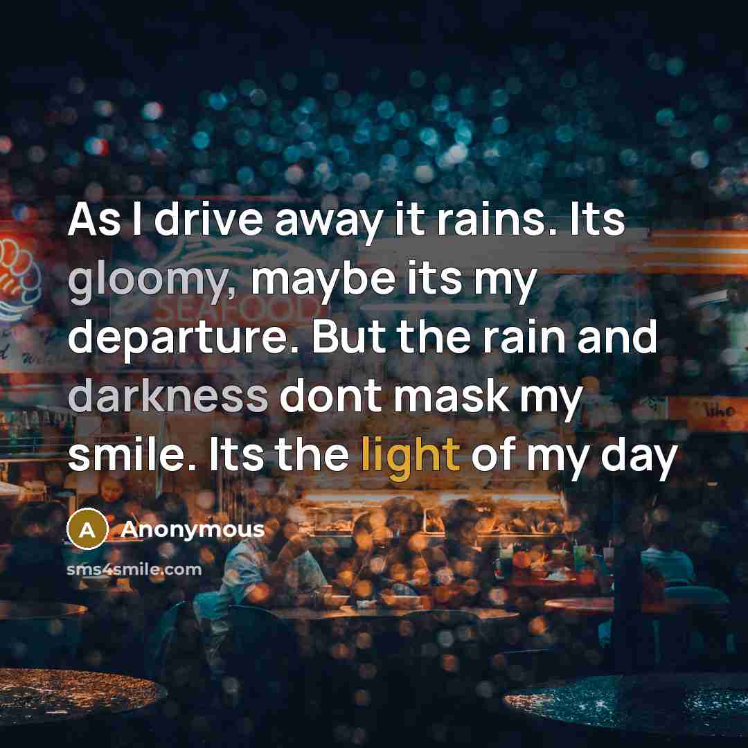 “As I drive away it rains. Its gloomy, maybe its my departure. But the rain and darkness dont mask my smile. Its the light of my day” quote by Anonymous