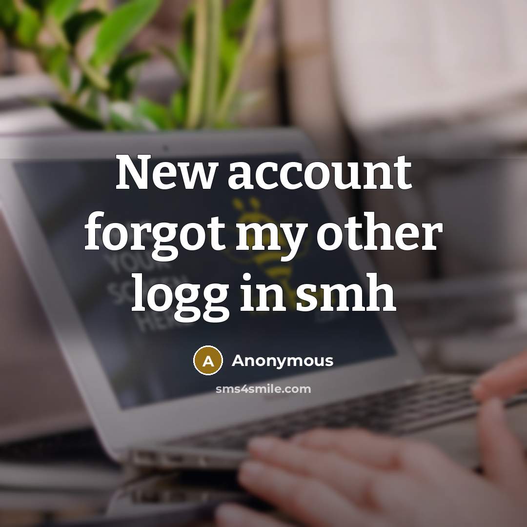 “New account forgot my other logg in smh” quote by Anonymous