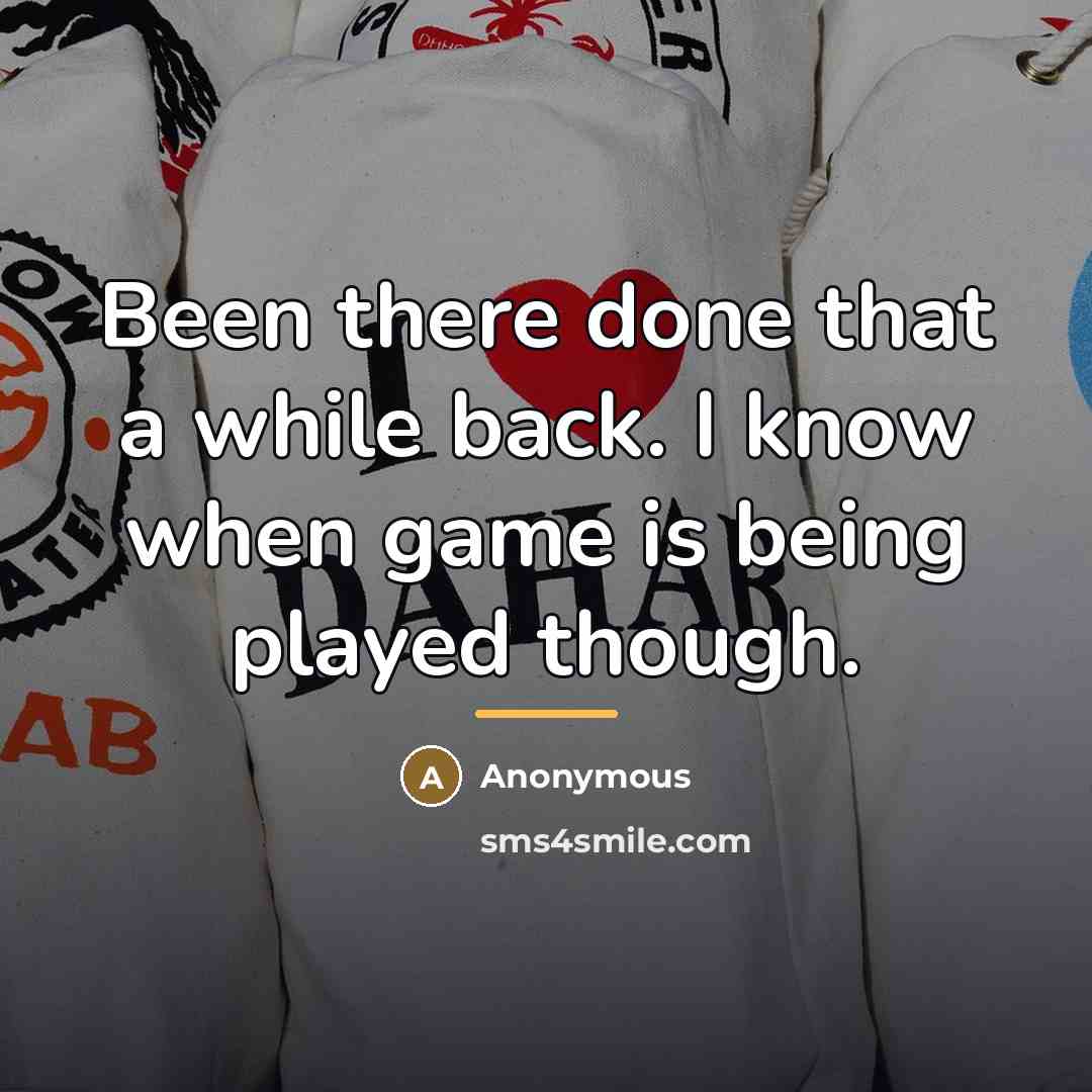 “Been there done that a while back. I know when…” quote by Anonymous
