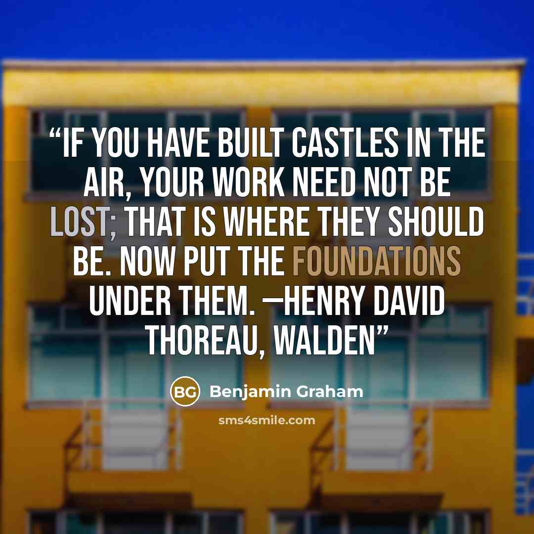 “If you have built castles in the air, your work need not be lost; that is where they should be. Now put the foundations under them. —Henry David Thoreau, Walden” quote by Benjamin Graham