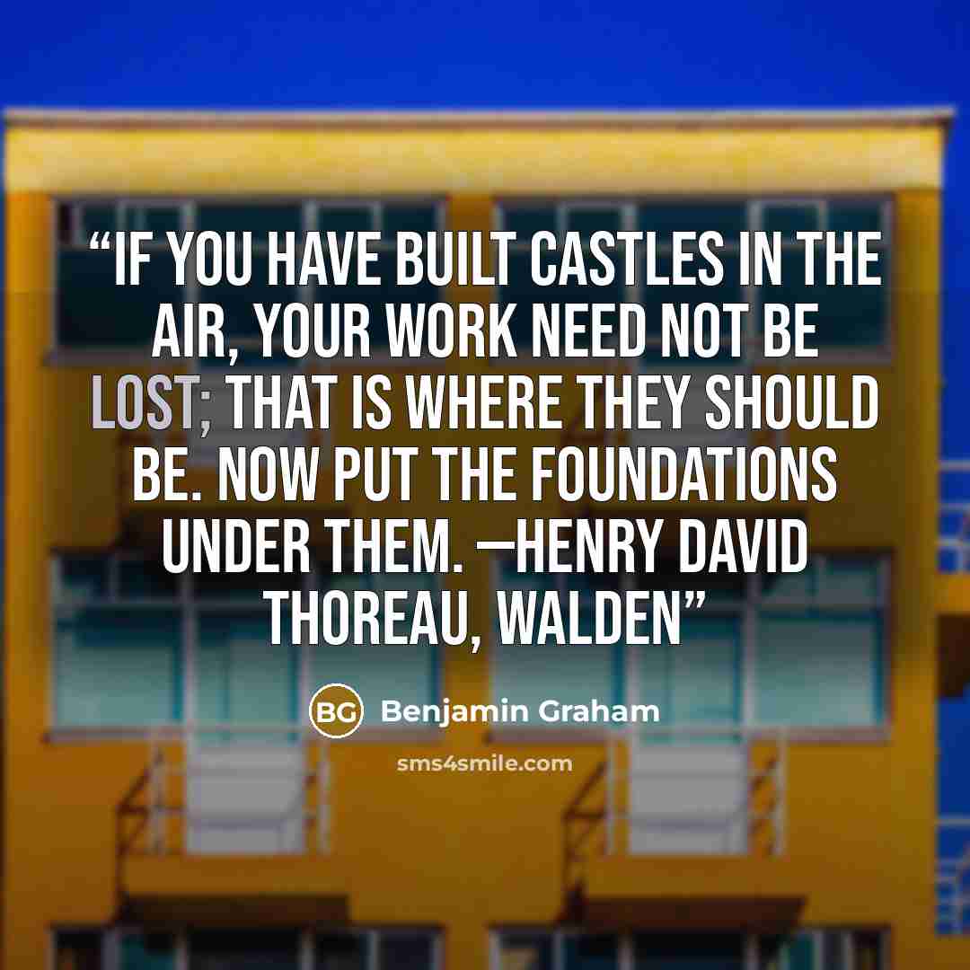 “If you have built castles in the air, your work need not be lost; that is where they should be. Now put the foundations under them. —Henry David Thoreau, Walden” quote by Benjamin Graham