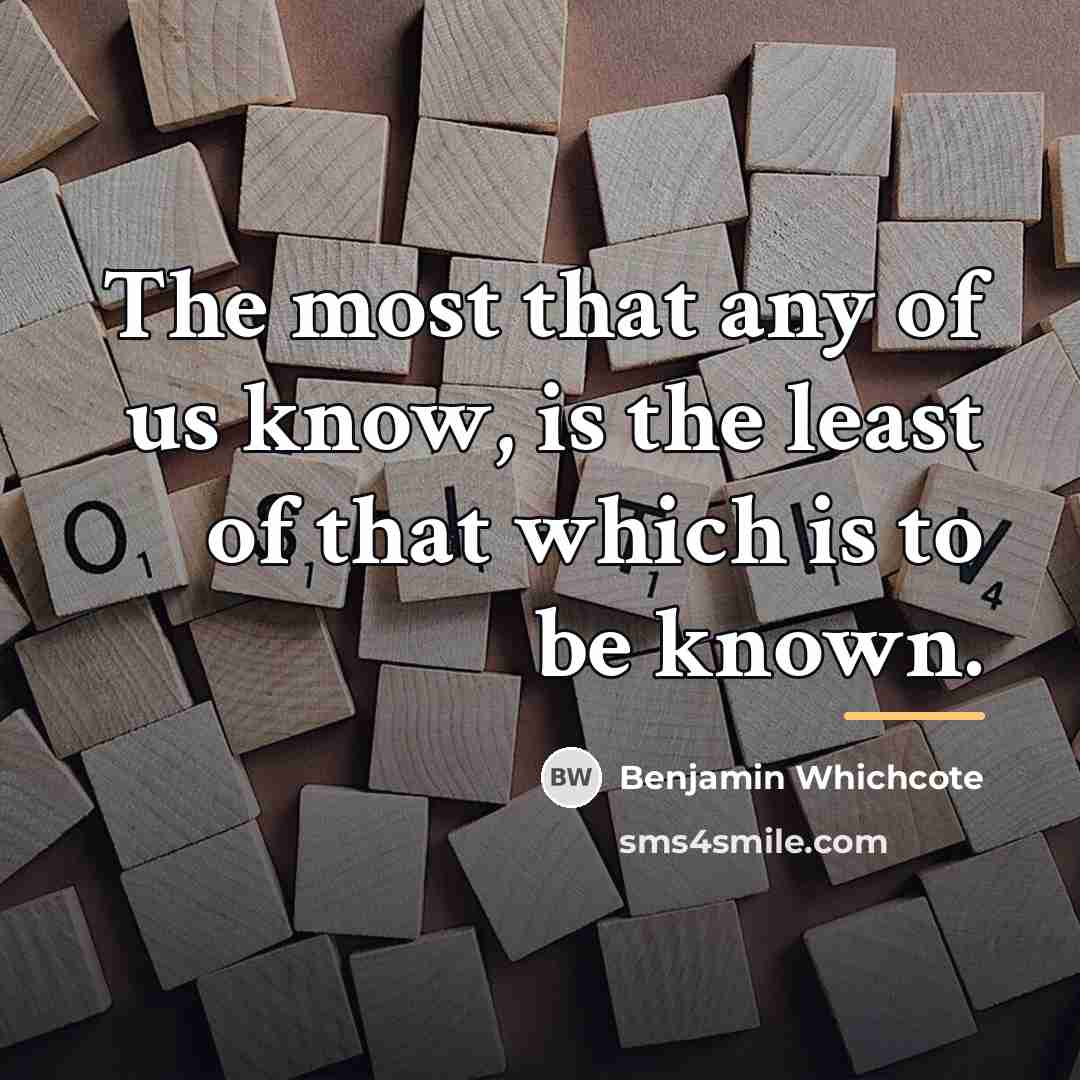 “The most that any of us know, is the least…” quote by Benjamin Whichcote
