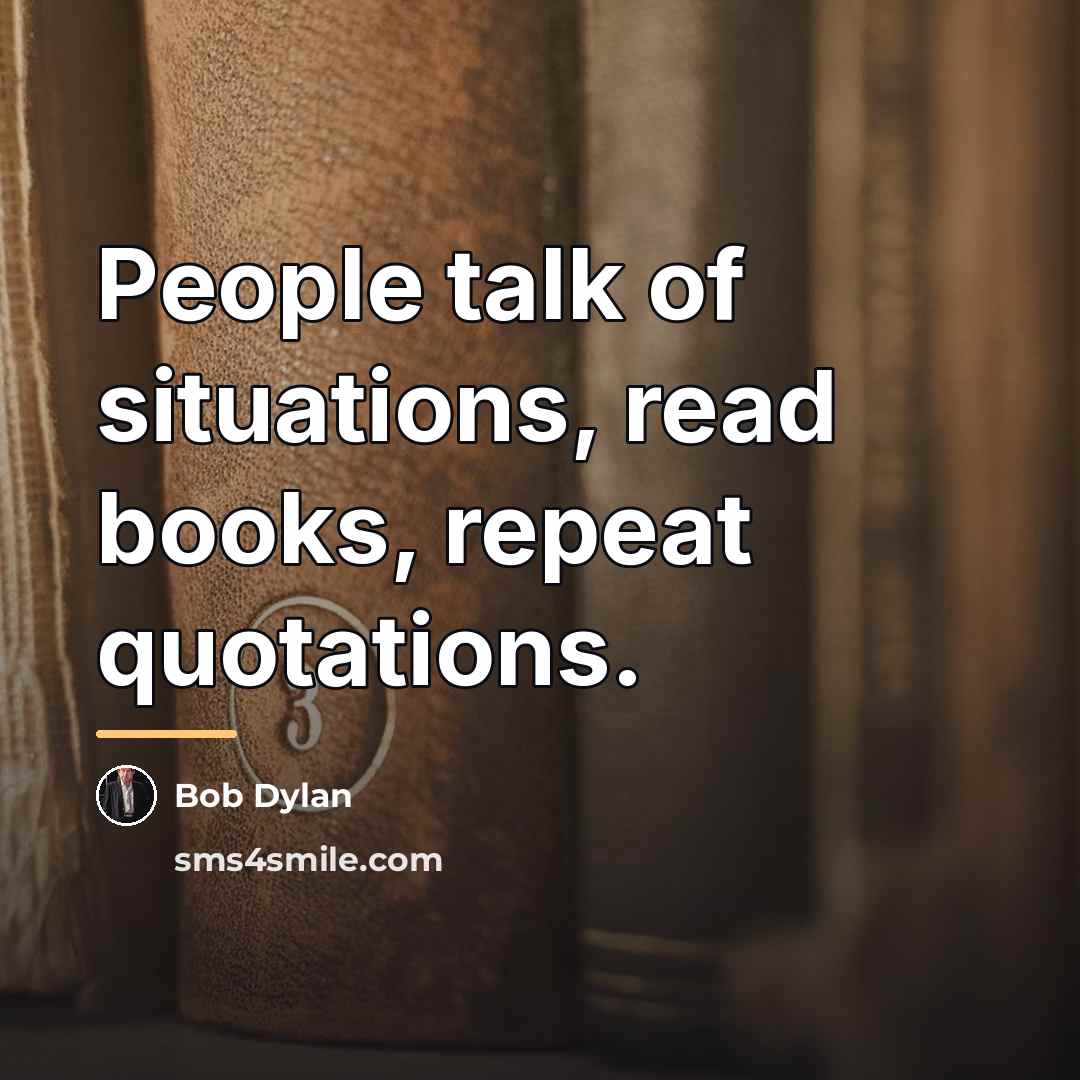 “People talk of situations, read books, repeat quotations.…” quote by Bob Dylan