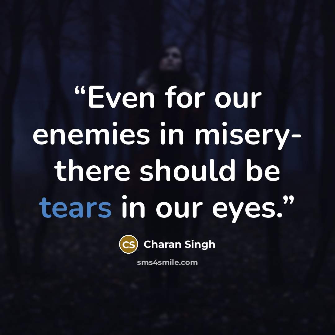 “Even for our enemies in misery- there should be tears in our eyes.” quote by Charan Singh