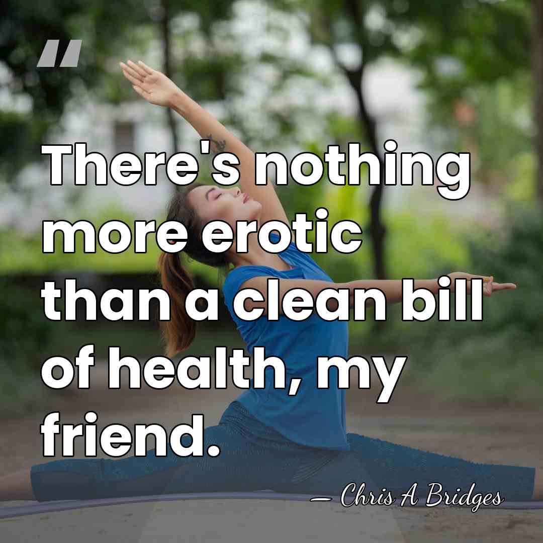 There's nothing more erotic than a clean bill of health, my friend. - Chris A Bridges