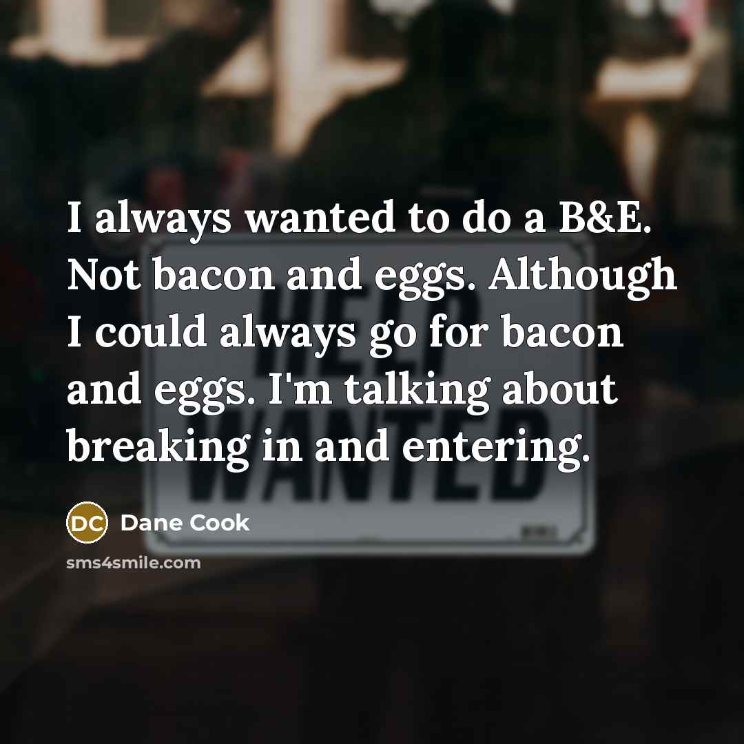 “I always wanted to do a B&E. Not bacon and eggs. Although I could always go for bacon and eggs. I'm talking about breaking in and entering.” quote by Dane Cook