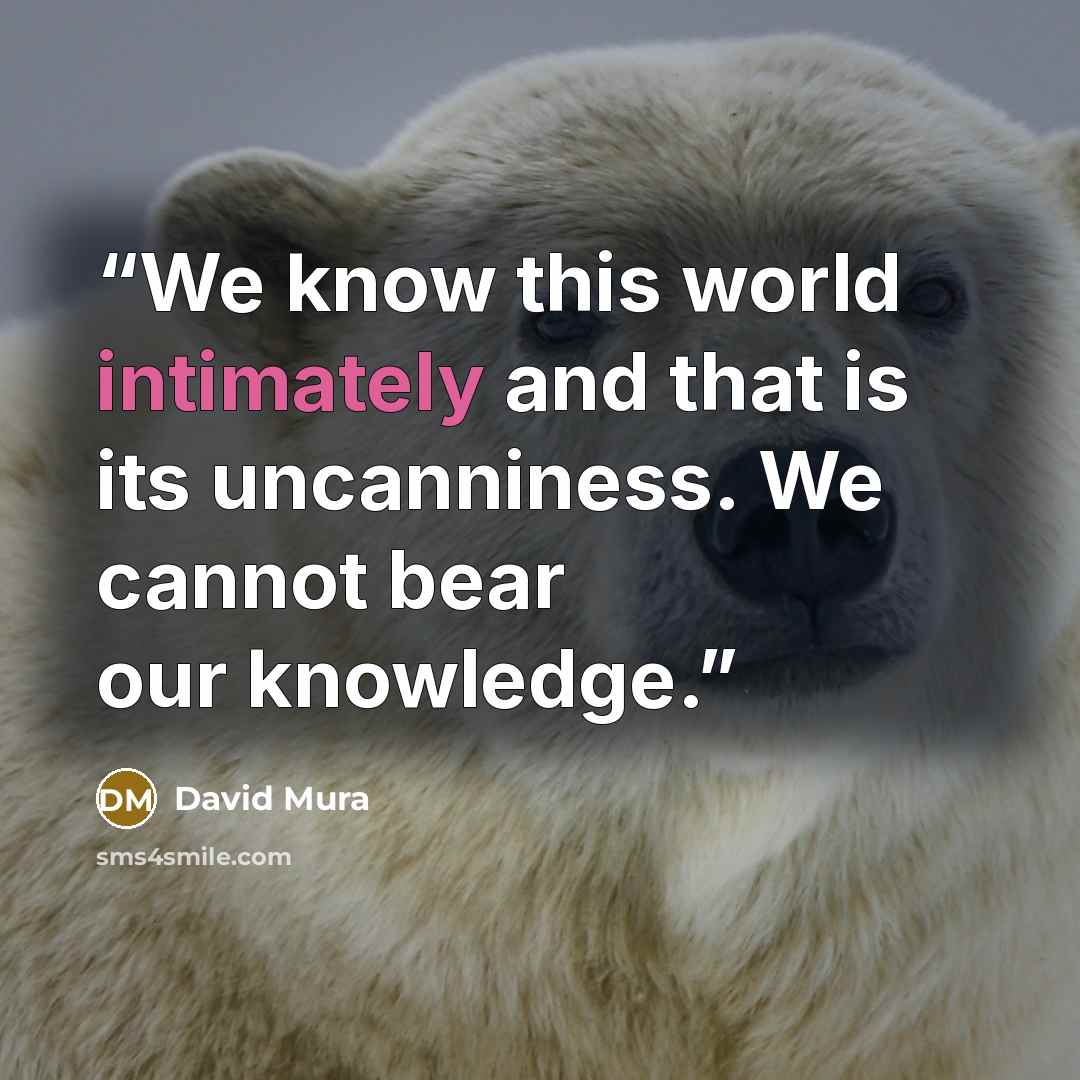 “We know this world intimately and that is its uncanniness. We cannot bear our knowledge.” quote by David Mura