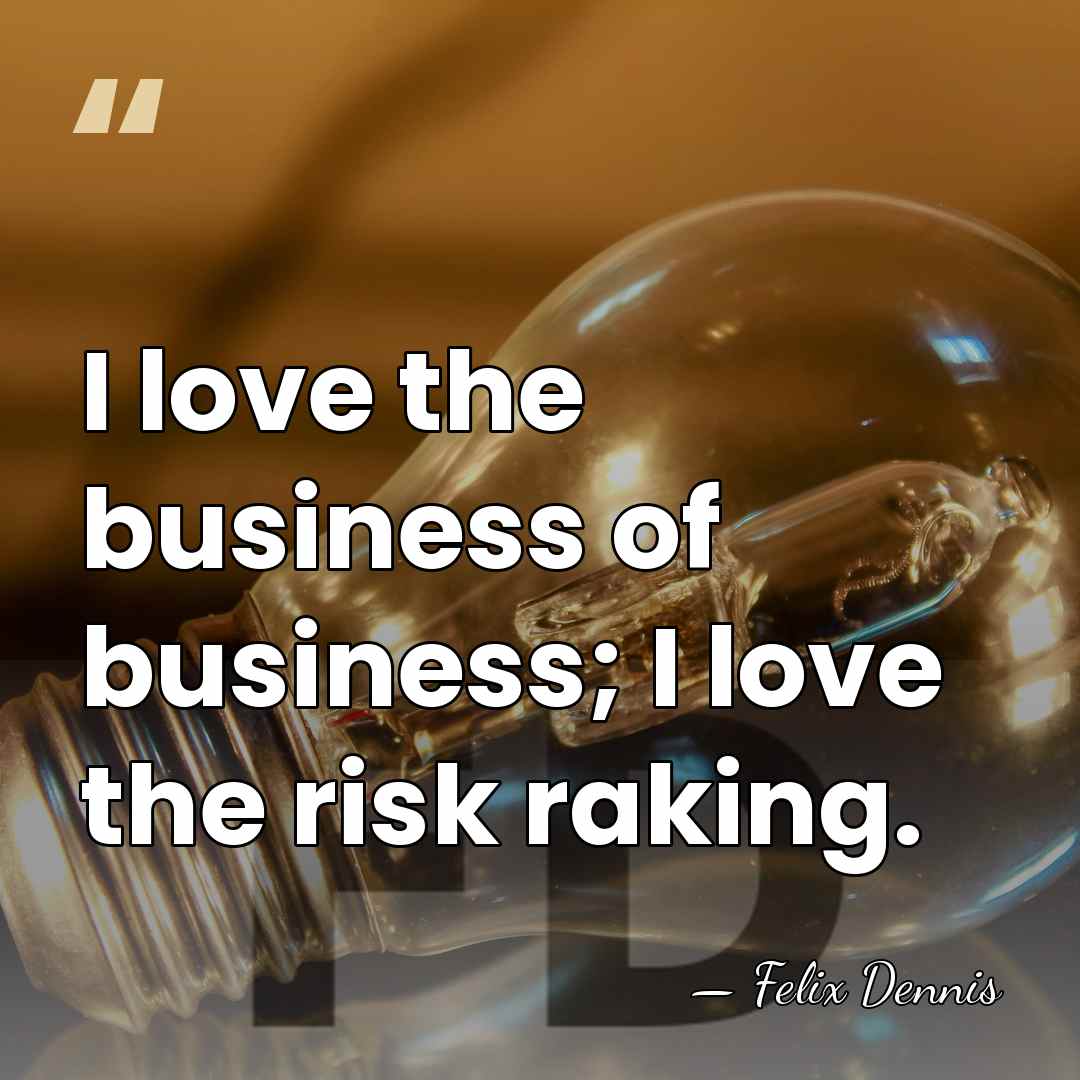 I love the business of business; I love the risk raking. - Felix Dennis