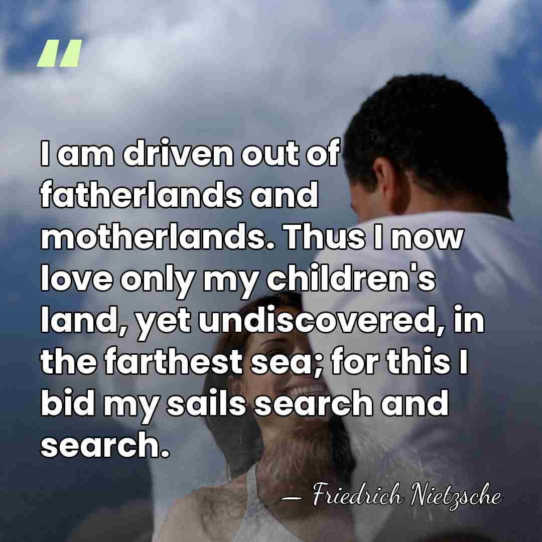 I am driven out of fatherlands and motherlands. Thus I now love&hellip; - Friedrich Nietzsche