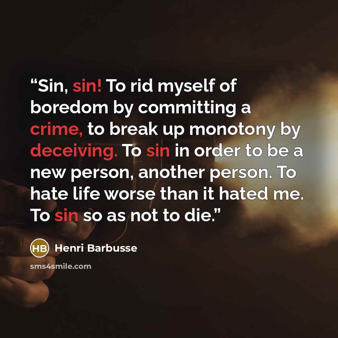 “Sin, sin! To rid myself of boredom by committing a crime, to break up monotony by deceiving. To sin in order to be a new person, another person. To hate life worse than it hated me. To sin so as not to die.” quote by Henri Barbusse