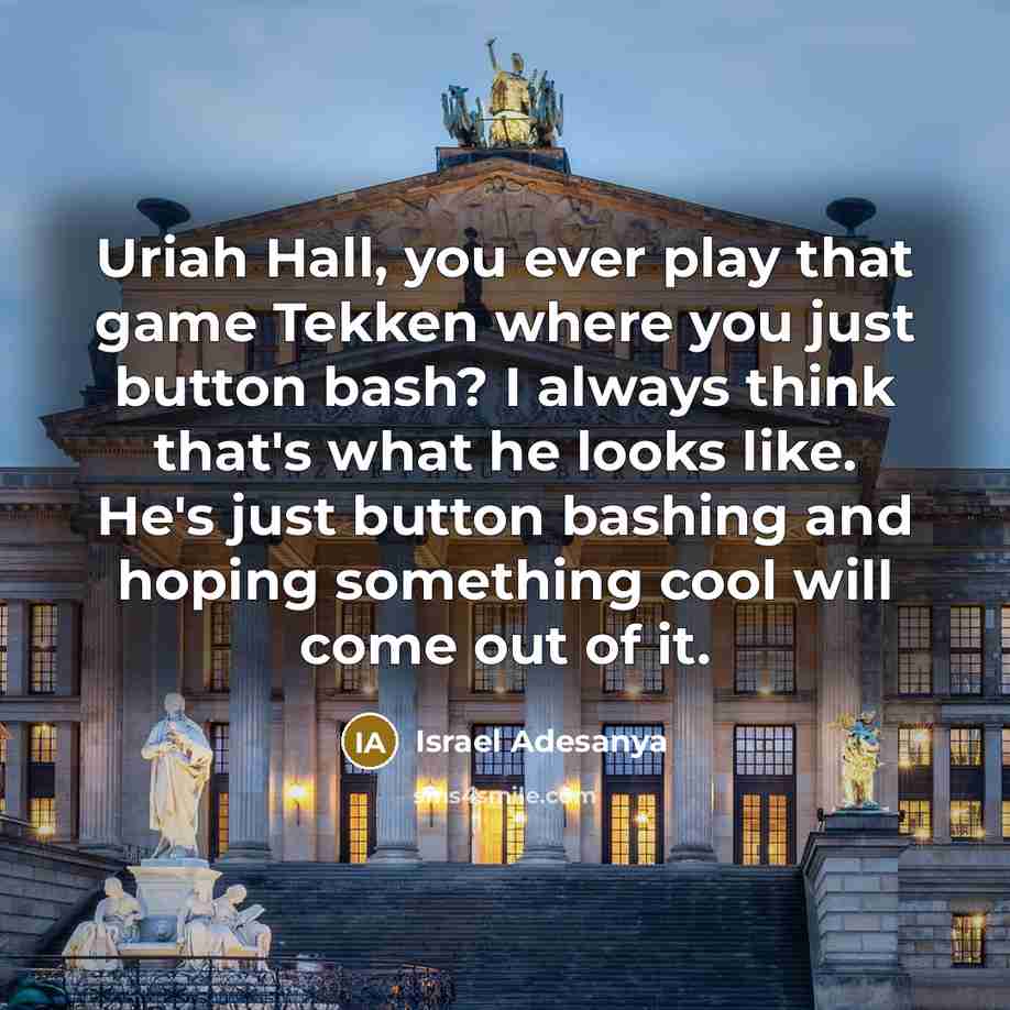 “Uriah Hall, you ever play that game Tekken where you just button bash? I always think that's what he looks like. He's just button bashing and hoping something cool will come out of it.” quote by Israel Adesanya