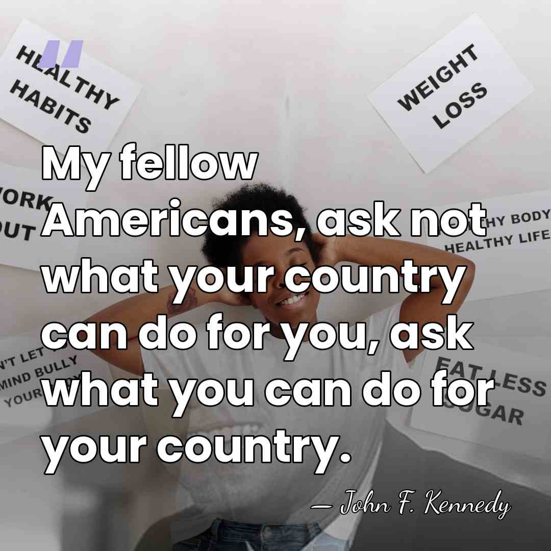 My fellow Americans, ask not what your country can do for you,&hellip; - John F. Kennedy