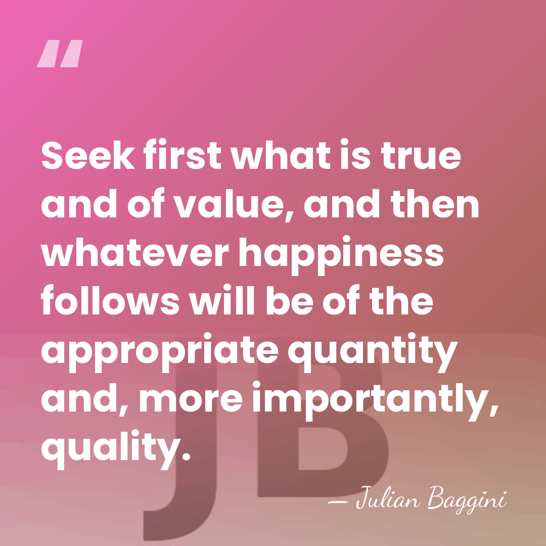 Seek first what is true and of value, and then whatever happiness&hellip; - Julian Baggini