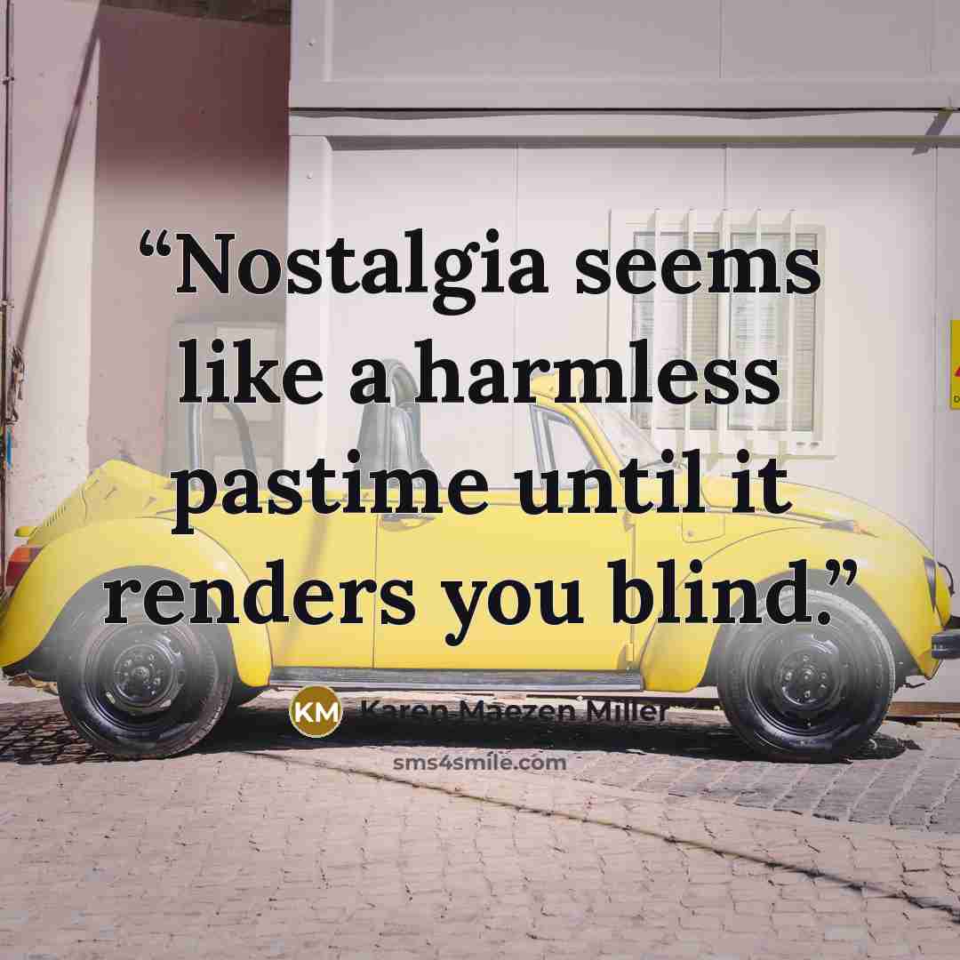 “Nostalgia seems like a harmless pastime until it renders you blind.” quote by Karen Maezen Miller