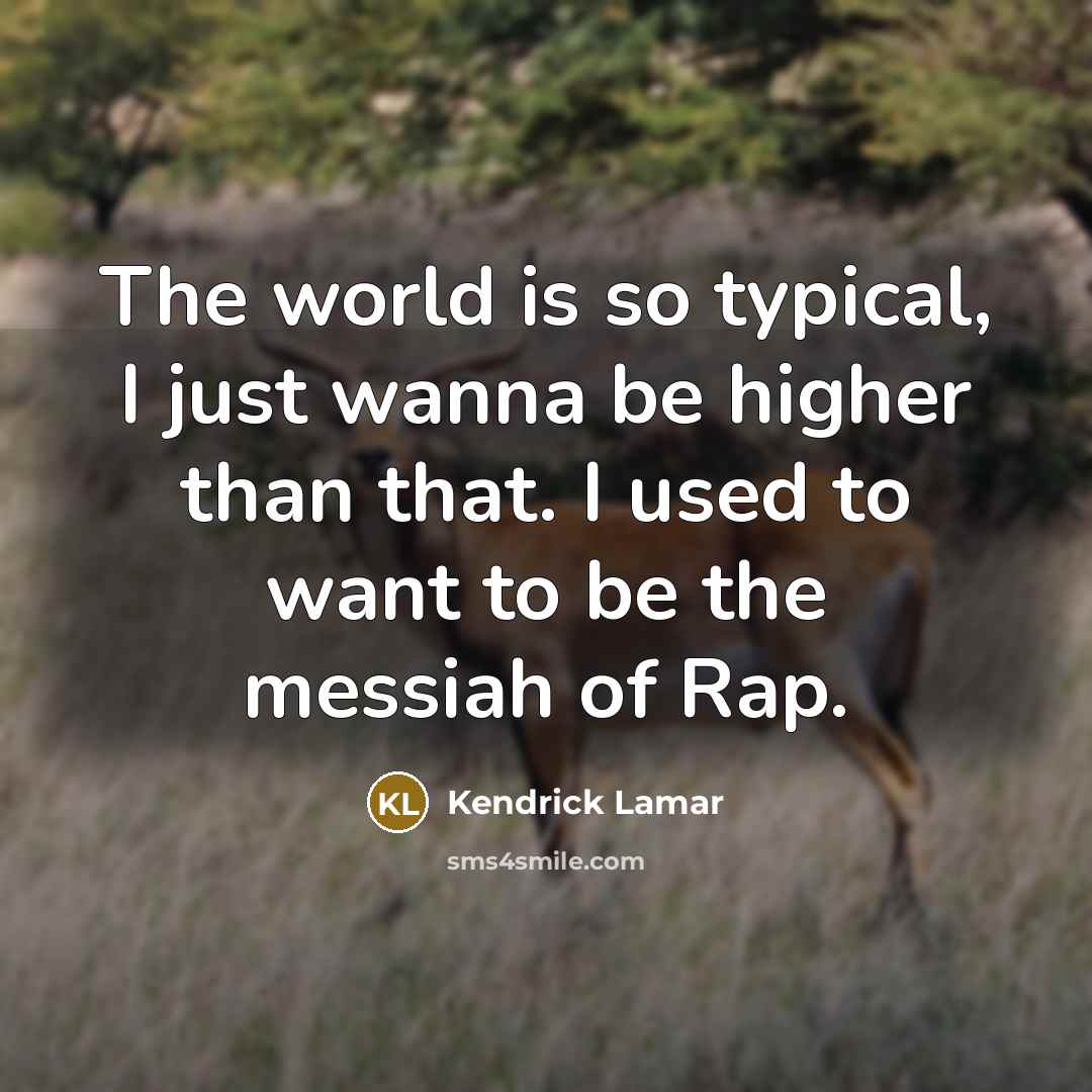 “The world is so typical, I just wanna be higher than that. I used to want to be the messiah of Rap.” quote by Kendrick Lamar